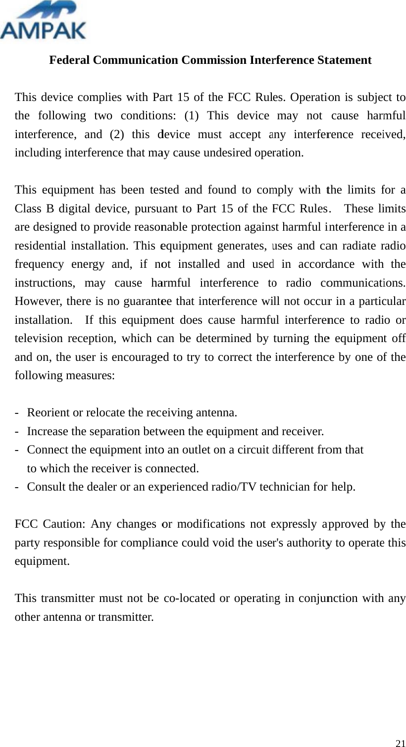   FThis dethe folinterferincludin This eqClass Bare desiresidentfrequeninstructHoweveinstallattelevisioand on,followin - Reor- Incre- Connto wh- Cons FCC Cparty reequipm This traother an   Federal Coevice complllowing twrence, and ng interferequipment haB digital deigned to protial installancy energy tions, may er, there is tion.  If thon receptio, the user isng measurerient or relocease the sepnect the equhich the recsult the dealaution: Anyesponsible fment. ansmitter mntenna or tra ommunicatilies with Pao condition(2) this dnce that maas been tesvice, pursuovide reasontion. This eand, if nocause hano guarantehis equipmeon, which cs encouragees: cate the recaration betwuipment intoeiver is conler or an expy changes ofor complianmust not be ansmitter.ion Commart 15 of thns: (1) Thdevice musay cause undsted and fouant to Part nable protecequipment ot installedarmful inteee that interent does cacan be detered to try to eiving antenween the eqo an outlet onnected. perienced raor modificance could vco-located  ission Interhe FCC Rulhis device st accept adesired operound to com15 of the Fction againsgenerates, ud and usederference torference wiause harmfurmined by correct the nna. quipment anon a circuit dadio/TV tecations not evoid the useor operatinrference Stes. Operatiomay not any interferration. mply with tFCC Rulesst harmful iuses and cad in accordo radio coill not occurul interferenturning theinterferencd receiver. different frochnician for expressly apr's authorityng in conjuntatement on is subjecause harmrence receithe limits f.  These liinterferencean radiate rdance withommunicatir in a particnce to radie equipmence by one ofom that r help. pproved byy to operatenction with21 ct to mful ived, for a imits e in a radio the ions.  cular io or t off f the y the e this h any 