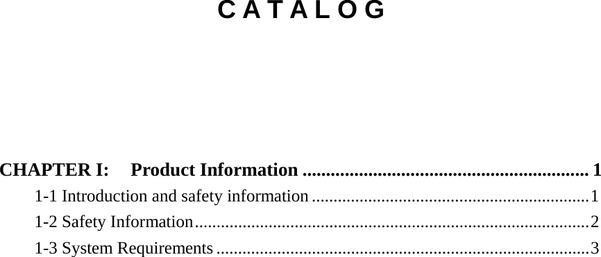 C A T A L O G           CHAPTER I:  Product Information ............................................................. 1 1-1 Introduction and safety information ................................................................ 1 1-2 Safety Information ........................................................................................... 2 1-3 System Requirements ...................................................................................... 3 