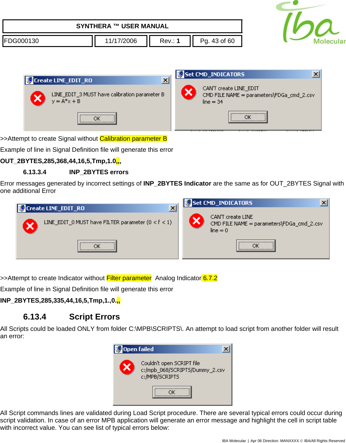    SYNTHERA ™ USER MANUAL  FDG000130  11/17/2006 Rev.: 1  Pg. 43 of 60  IBA Molecular | Apr 06 Direction: MANXXXX © IBA/All Rights Reserved      &gt;&gt;Attempt to create Signal without Calibration parameter B Example of line in Signal Definition file will generate this error OUT_2BYTES,285,368,44,16,5,Tmp,1.0,,, 6.13.3.4 INP_2BYTES errors Error messages generated by incorrect settings of INP_2BYTES Indicator are the same as for OUT_2BYTES Signal with one additional Error      &gt;&gt;Attempt to create Indicator without Filter parameter  Analog Indicator 6.7.2 Example of line in Signal Definition file will generate this error INP_2BYTES,285,335,44,16,5,Tmp,1.,0.,, 6.13.4  Script Errors  All Scripts could be loaded ONLY from folder C:\MPB\SCRIPTS\. An attempt to load script from another folder will result an error:  All Script commands lines are validated during Load Script procedure. There are several typical errors could occur during script validation. In case of an error MPB application will generate an error message and highlight the cell in script table with incorrect value. You can see list of typical errors below: 