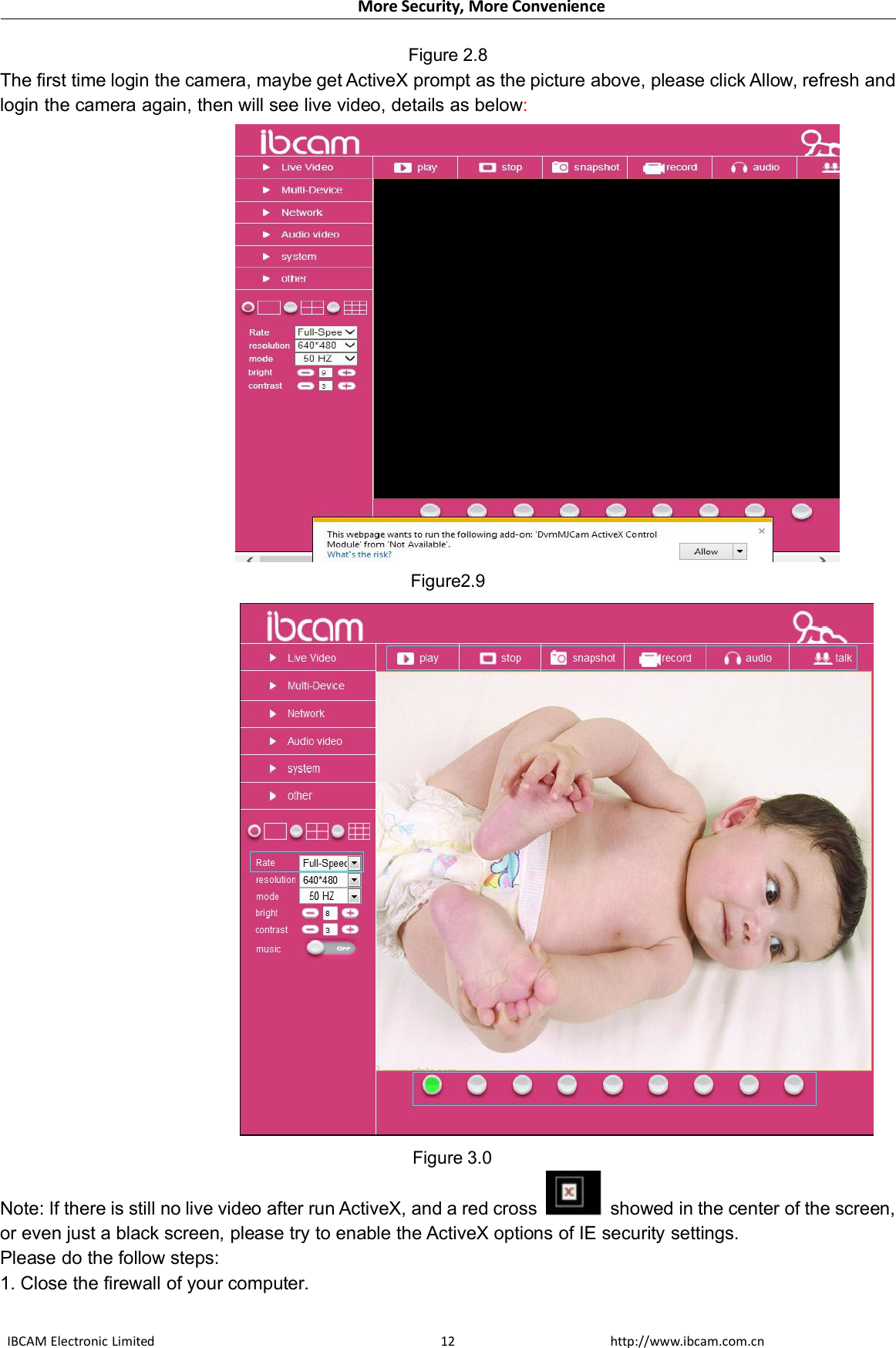 More Security, More ConvenienceIBCAM Electronic Limited http://www.ibcam.com.cn12Figure 2.8The first time login the camera, maybe get ActiveX prompt as the picture above, please click Allow, refresh andlogin the camera again, then will see live video, details as below:Figure2.9Figure 3.0Note: If there is still no live video after run ActiveX, and a red cross showed in the center of the screen,or even just a black screen, please try to enable the ActiveX options of IE security settings.Please do the follow steps:1. Close the firewall of your computer.