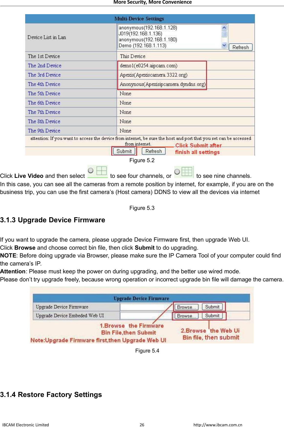 More Security, More ConvenienceIBCAM Electronic Limited http://www.ibcam.com.cn26Figure 5.2Click Live Video and then selectto see four channels, or to see nine channels.In this case, you can see all the cameras from a remote position by internet, for example, if you are on thebusiness trip, you can use the first camera’s (Host camera) DDNS to view all the devices via internetFigure 5.33.1.3 Upgrade Device FirmwareIf you want to upgrade the camera, please upgrade Device Firmware first, then upgrade Web UI.Click Browse and choose correct bin file, then click Submit to do upgrading.NOTE: Before doing upgrade via Browser, please make sure the IP Camera Tool of your computer could findthe camera’s IP.Attention: Please must keep the power on during upgrading, and the better use wired mode.Please don’t try upgrade freely, because wrong operation or incorrect upgrade bin file will damage the camera.Figure 5.43.1.4 Restore Factory Settings