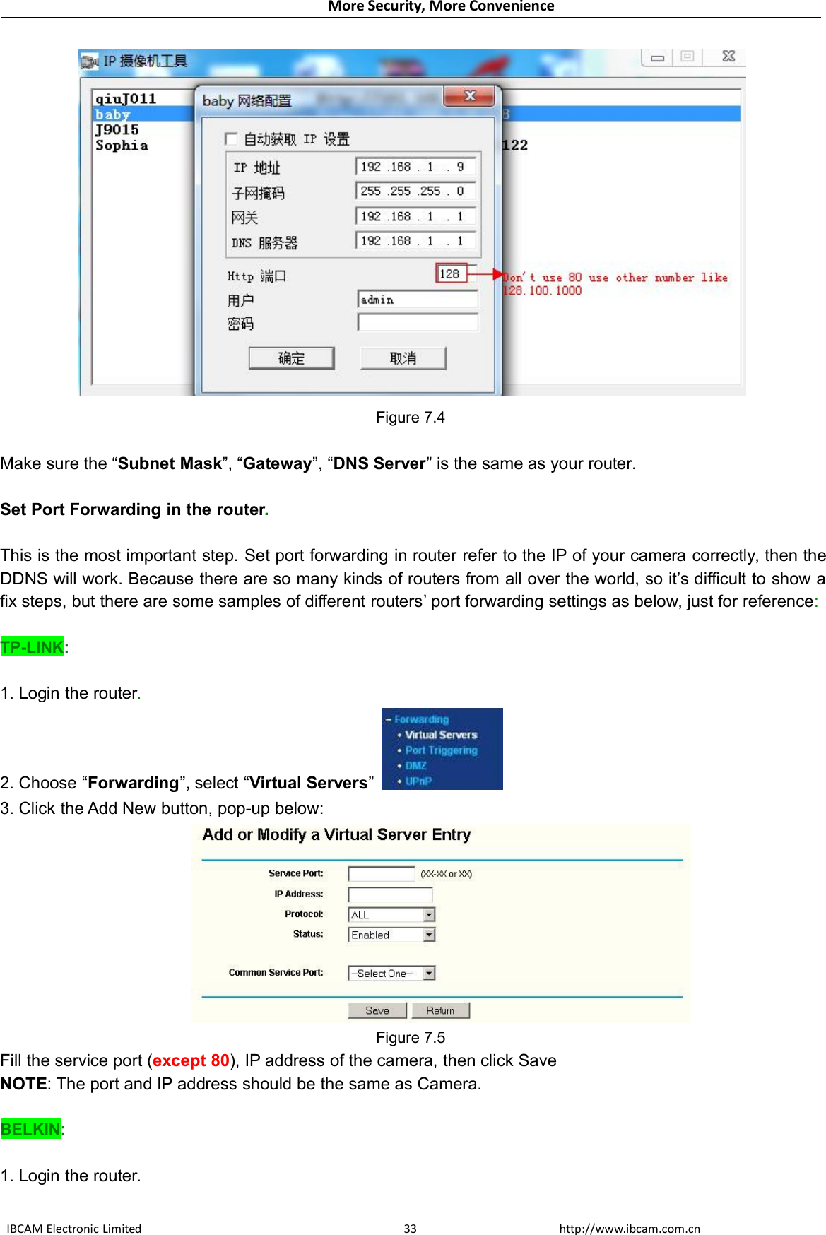 More Security, More ConvenienceIBCAM Electronic Limited http://www.ibcam.com.cn33Figure 7.4Make sure the “Subnet Mask”, “Gateway”, “DNS Server” is the same as your router.Set Port Forwarding in the router.This is the most important step. Set port forwarding in router refer to the IP of your camera correctly, then theDDNS will work. Because there are so many kinds of routers from all over the world, so it’s difficult to show afix steps, but there are some samples of different routers’ port forwarding settings as below, just for reference:TP-LINK:1. Login the router.2. Choose “Forwarding”, select “Virtual Servers”3. Click the Add New button, pop-up below:Figure 7.5Fill the service port (except 80), IP address of the camera, then click SaveNOTE: The port and IP address should be the same as Camera.BELKIN:1. Login the router.