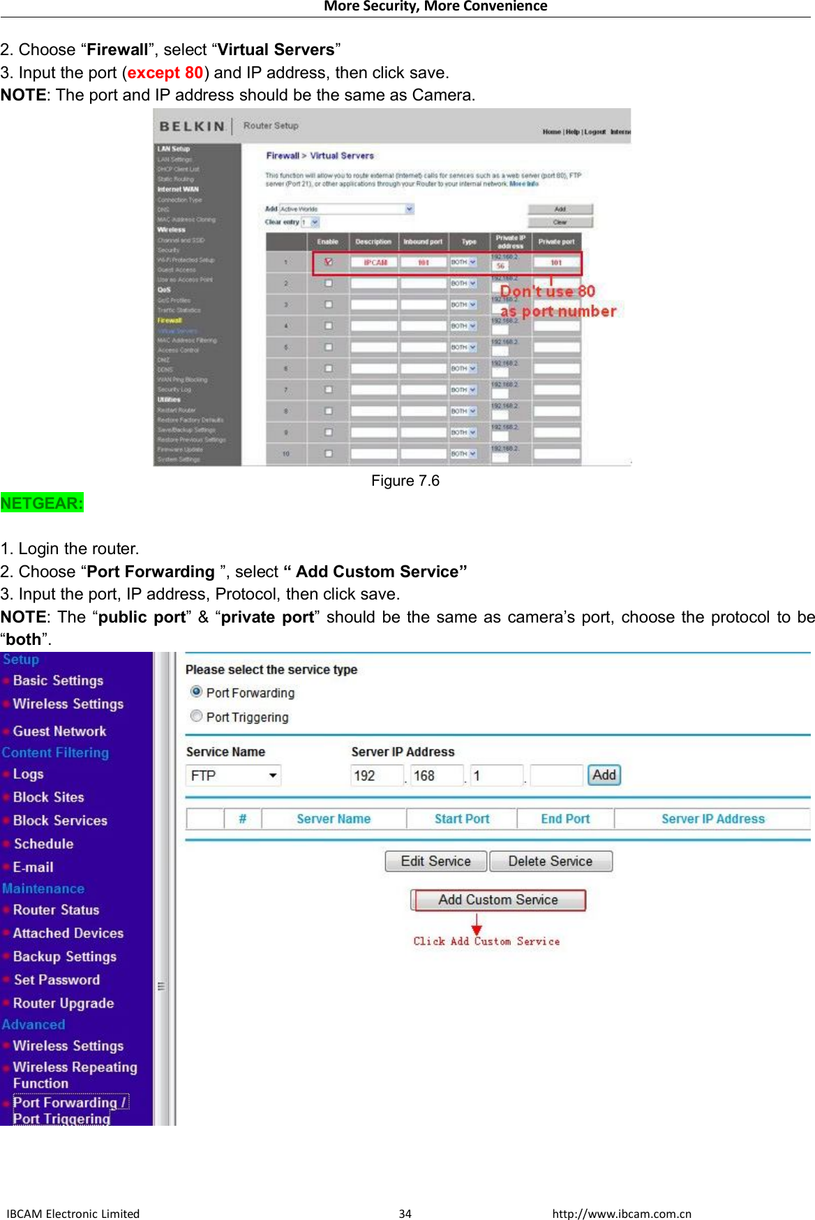 More Security, More ConvenienceIBCAM Electronic Limited http://www.ibcam.com.cn342. Choose “Firewall”, select “Virtual Servers”3. Input the port (except 80) and IP address, then click save.NOTE: The port and IP address should be the same as Camera.Figure 7.6NETGEAR:1. Login the router.2. Choose “Port Forwarding ”, select “ Add Custom Service”3. Input the port, IP address, Protocol, then click save.NOTE: The “public port” &amp; “private port” should be the same as camera’s port, choose the protocol to be“both”.