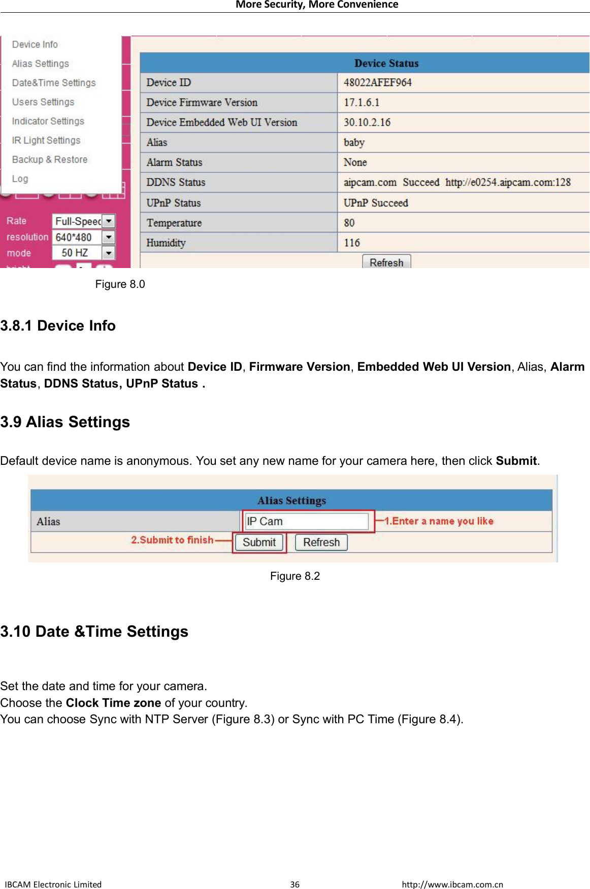 More Security, More ConvenienceIBCAM Electronic Limited http://www.ibcam.com.cn36Figure 8.03.8.1 Device InfoYou can find the information about Device ID,Firmware Version,Embedded Web UI Version, Alias, AlarmStatus,DDNS Status, UPnP Status .3.9 Alias SettingsDefault device name is anonymous. You set any new name for your camera here, then click Submit.Figure 8.23.10 Date &amp;Time SettingsSet the date and time for your camera.Choose the Clock Time zone of your country.You can choose Sync with NTP Server (Figure 8.3) or Sync with PC Time (Figure 8.4).