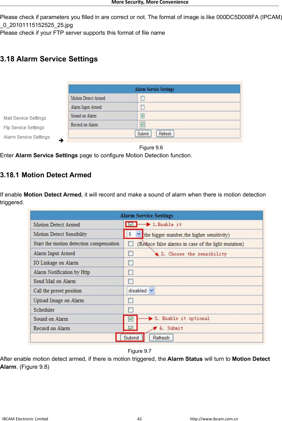 More Security, More ConvenienceIBCAM Electronic Limited http://www.ibcam.com.cn42Please check if parameters you filled in are correct or not. The format of image is like 000DC5D008FA (IPCAM)_0_20101115152525_25.jpgPlease check if your FTP server supports this format of file name3.18 Alarm Service SettingsFigure 9.6Enter Alarm Service Settings page to configure Motion Detection function.3.18.1 Motion Detect ArmedIf enable Motion Detect Armed, it will record and make a sound of alarm when there is motion detectiontriggered.Figure 9.7After enable motion detect armed, if there is motion triggered, the Alarm Status will turn to Motion DetectAlarm. (Figure 9.8)