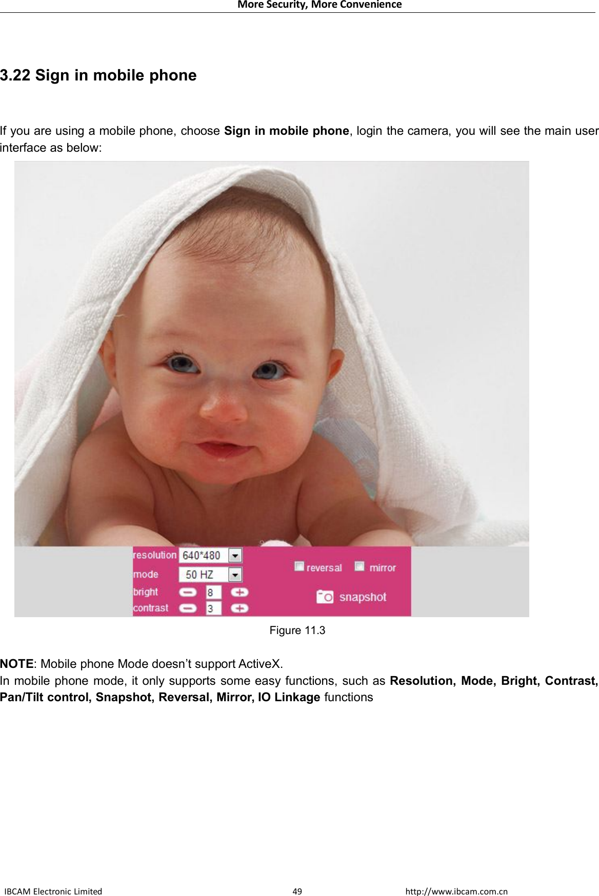 More Security, More ConvenienceIBCAM Electronic Limited http://www.ibcam.com.cn493.22 Sign in mobile phoneIf you are using a mobile phone, choose Sign in mobile phone, login the camera, you will see the main userinterface as below:Figure 11.3NOTE: Mobile phone Mode doesn’t support ActiveX.In mobile phone mode, it only supports some easy functions, such as Resolution, Mode, Bright, Contrast,Pan/Tilt control, Snapshot, Reversal, Mirror, IO Linkage functions