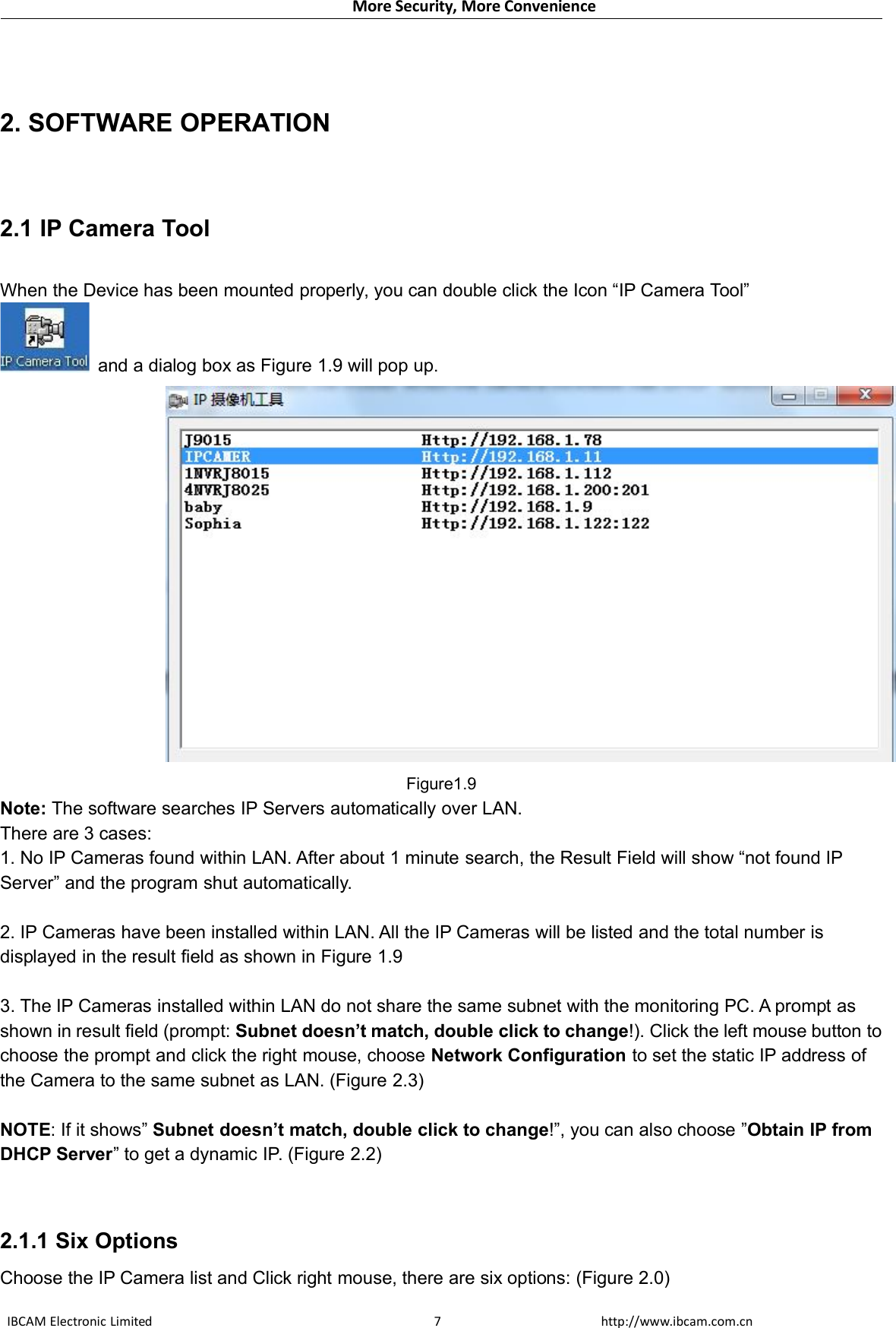 More Security, More ConvenienceIBCAM Electronic Limited http://www.ibcam.com.cn72. SOFTWARE OPERATION2.1 IP Camera ToolWhen the Device has been mounted properly, you can double click the Icon “IP Camera Tool”and a dialog box as Figure 1.9 will pop up.Figure1.9Note: The software searches IP Servers automatically over LAN.There are 3 cases:1. No IP Cameras found within LAN. After about 1 minute search, the Result Field will show “not found IPServer” and the program shut automatically.2. IP Cameras have been installed within LAN. All the IP Cameras will be listed and the total number isdisplayed in the result field as shown in Figure 1.93. The IP Cameras installed within LAN do not share the same subnet with the monitoring PC. A prompt asshown in result field (prompt: Subnet doesn’t match, double click to change!). Click the left mouse button tochoose the prompt and click the right mouse, choose Network Configuration to set the static IP address ofthe Camera to the same subnet as LAN. (Figure 2.3)NOTE: If it shows” Subnet doesn’t match, double click to change!”, you can also choose ”Obtain IP fromDHCP Server” to get a dynamic IP. (Figure 2.2)2.1.1 Six OptionsChoose the IP Camera list and Click right mouse, there are six options: (Figure 2.0)