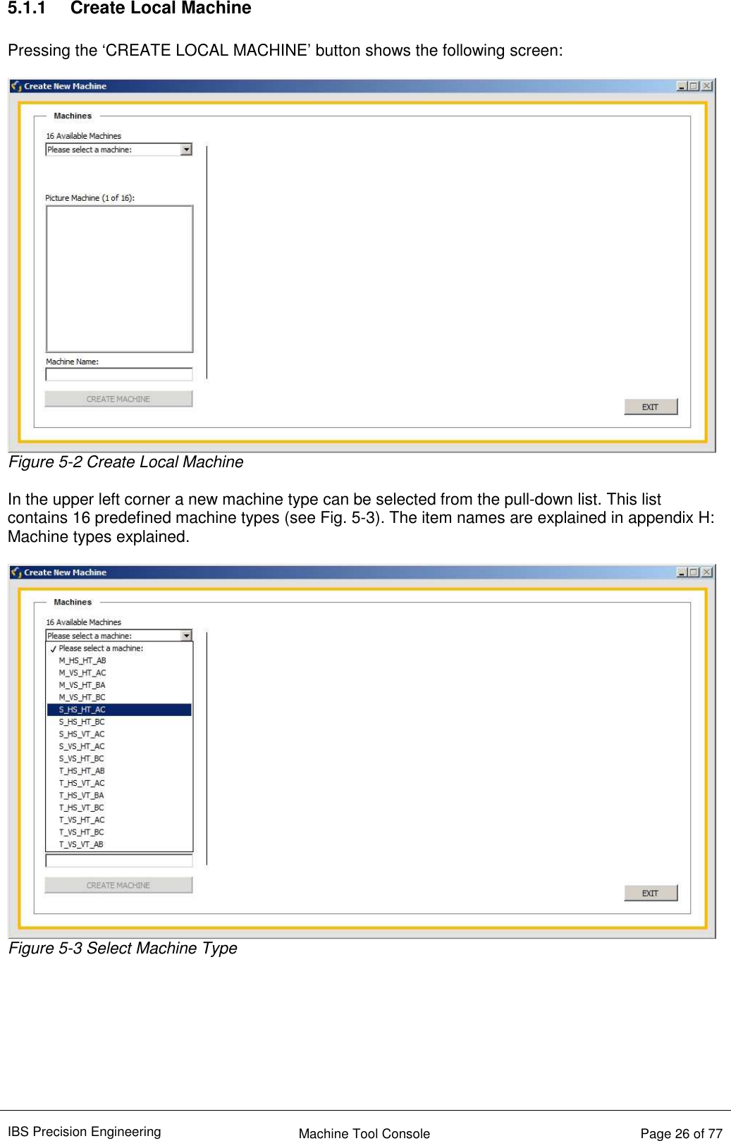 IBS Precision Engineering    Machine Tool Console   Page 26 of 77  5.1.1  Create Local Machine  Pressing the ‘CREATE LOCAL MACHINE’ button shows the following screen:   Figure 5-2 Create Local Machine  In the upper left corner a new machine type can be selected from the pull-down list. This list contains 16 predefined machine types (see Fig. 5-3). The item names are explained in appendix H: Machine types explained.   Figure 5-3 Select Machine Type         