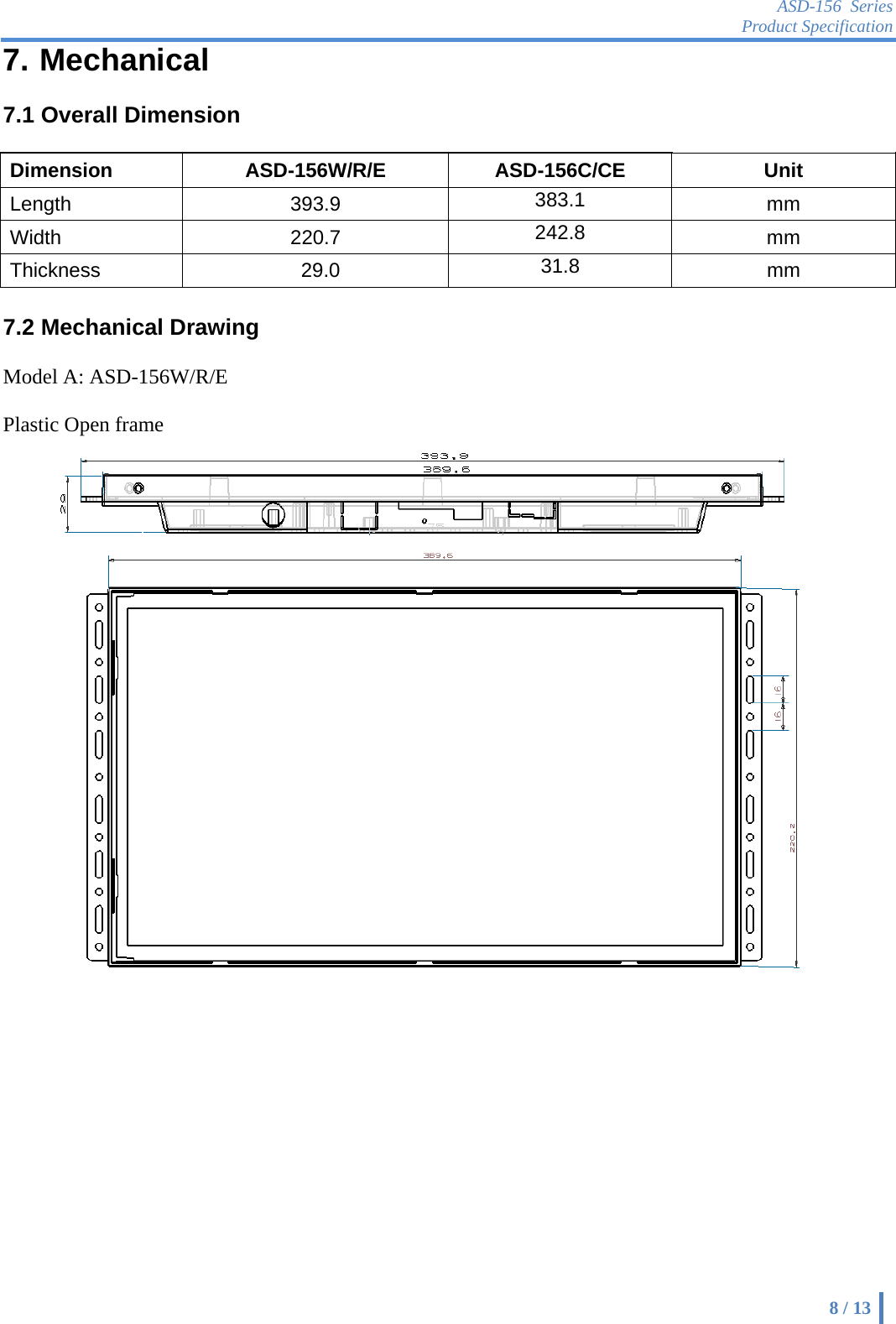 ASD-156 Series Product Specification    8 / 13 7. Mechanical    7.1 Overall Dimension    Dimension   ASD-156W/R/E ASD-156C/CE Unit  Length   393.9   383.1  mm  Width   220.7   242.8  mm  Thickness  29.0  31.8  mm   7.2 Mechanical Drawing  Model A: ASD-156W/R/E  Plastic Open frame   