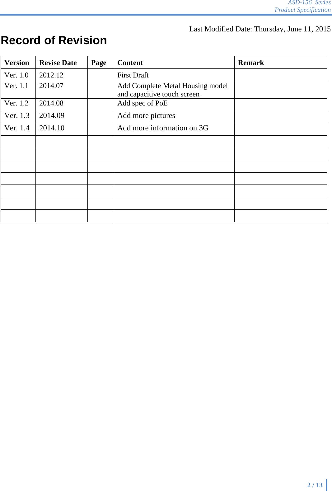 ASD-156 Series Product Specification    2 / 13  Last Modified Date: Thursday, June 11, 2015 Record of Revision    Version   Revise Date   Page   Content   Remark   Ver. 1.0   2012.12    First Draft     Ver. 1.1  2014.07    Add Complete Metal Housing model and capacitive touch screen   Ver. 1.2  2014.08    Add spec of PoE   Ver. 1.3  2014.09    Add more pictures   Ver. 1.4  2014.10    Add more information on 3G                                                       