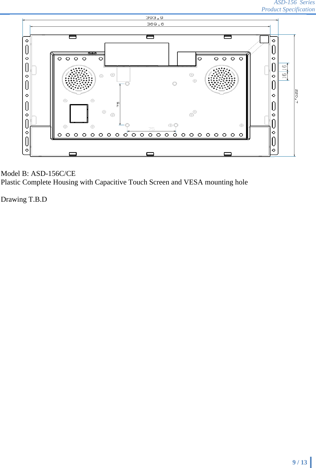 ASD-156 Series Product Specification    9 / 13   Model B: ASD-156C/CE Plastic Complete Housing with Capacitive Touch Screen and VESA mounting hole  Drawing T.B.D   