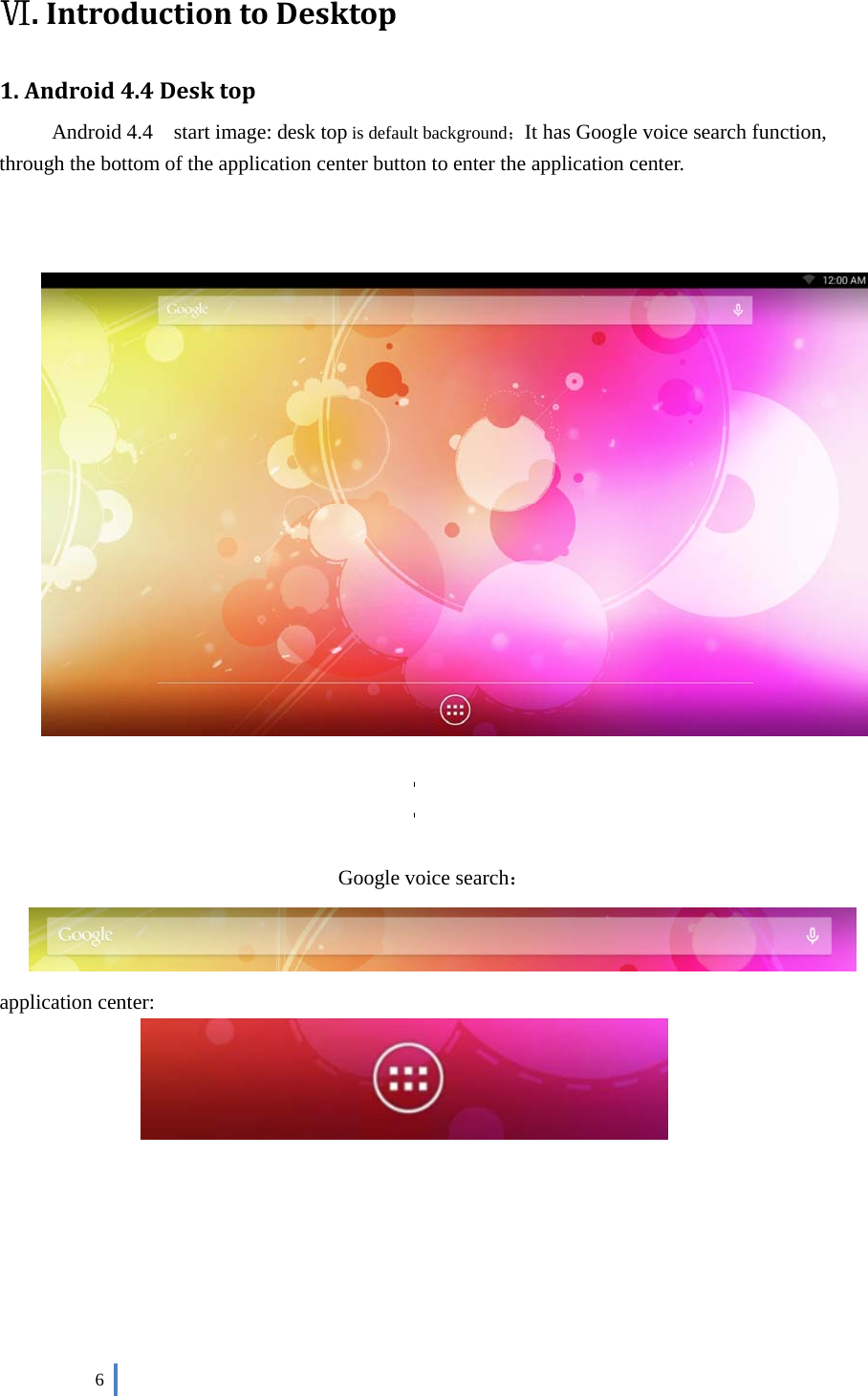  6    Ⅵ.IntroductiontoDesktop1.Android4.4DesktopAndroid 4.4    start image: desk top is default background；It has Google voice search function, through the bottom of the application center button to enter the application center.      故 故  Google voice search：    application center:            