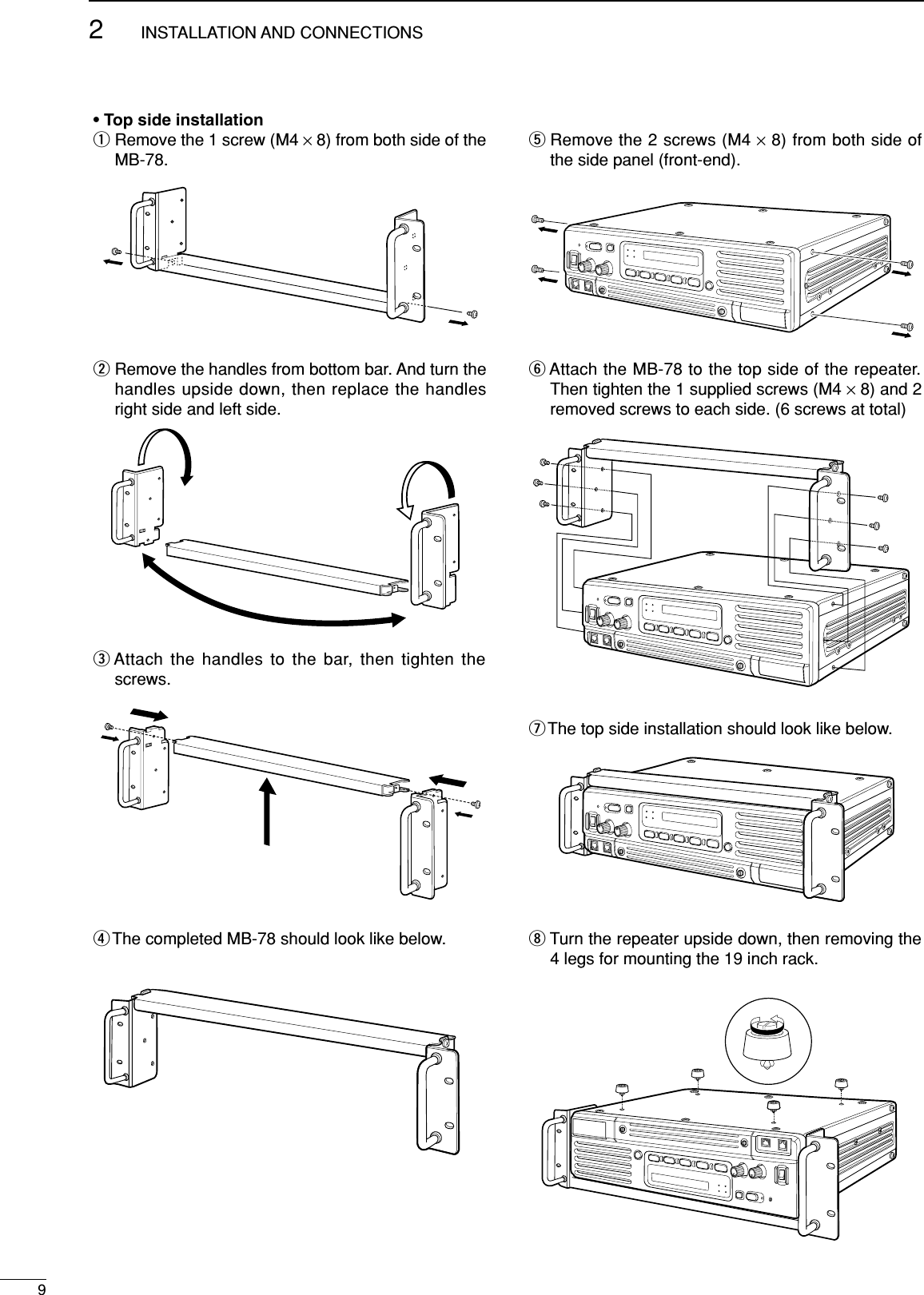 92INSTALLATION AND CONNECTIONS• Top side installationqRemove the 1 screw (M4 ×8) from both side of theMB-78. wRemove the handles from bottom bar. And turn thehandles upside down, then replace the handlesright side and left side.eAttach the handles to the bar, then tighten thescrews.rThe completed MB-78 should look like below.tRemove the 2 screws (M4 ×8) from both side ofthe side panel (front-end).yAttach the MB-78 to the top side of the repeater.Then tighten the 1 supplied screws (M4 ×8) and 2removed screws to each side. (6 screws at total)uThe top side installation should look like below.iTurn the repeater upside down, then removing the4 legs for mounting the 19 inch rack.