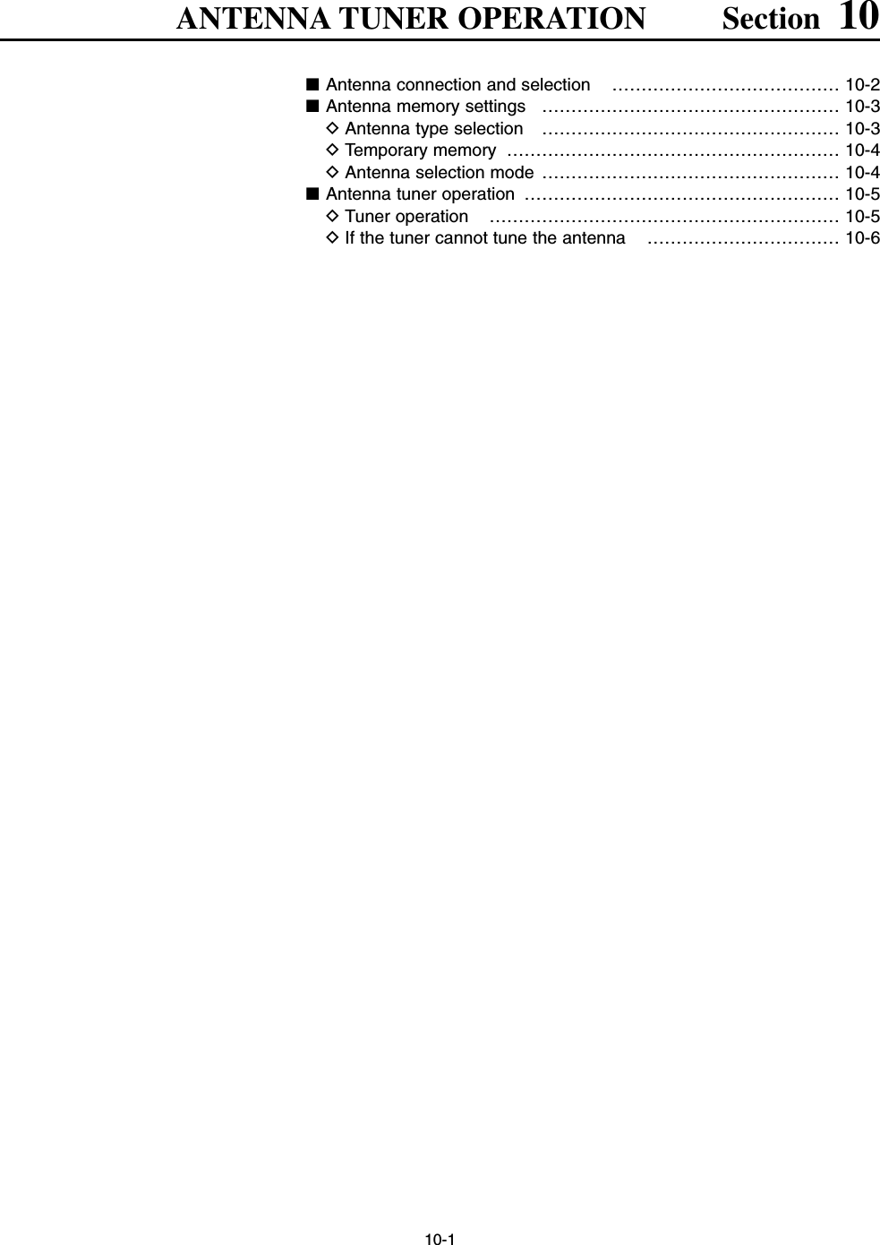 10-1ANTENNA TUNER OPERATION Section 10■Antenna connection and selection  ………………………………… 10-2■Antenna memory settings  …………………………………………… 10-3DAntenna type selection  …………………………………………… 10-3DTemporary memory  ………………………………………………… 10-4DAntenna selection mode …………………………………………… 10-4■Antenna tuner operation  ……………………………………………… 10-5DTuner operation  …………………………………………………… 10-5DIf the tuner cannot tune the antenna  …………………………… 10-6