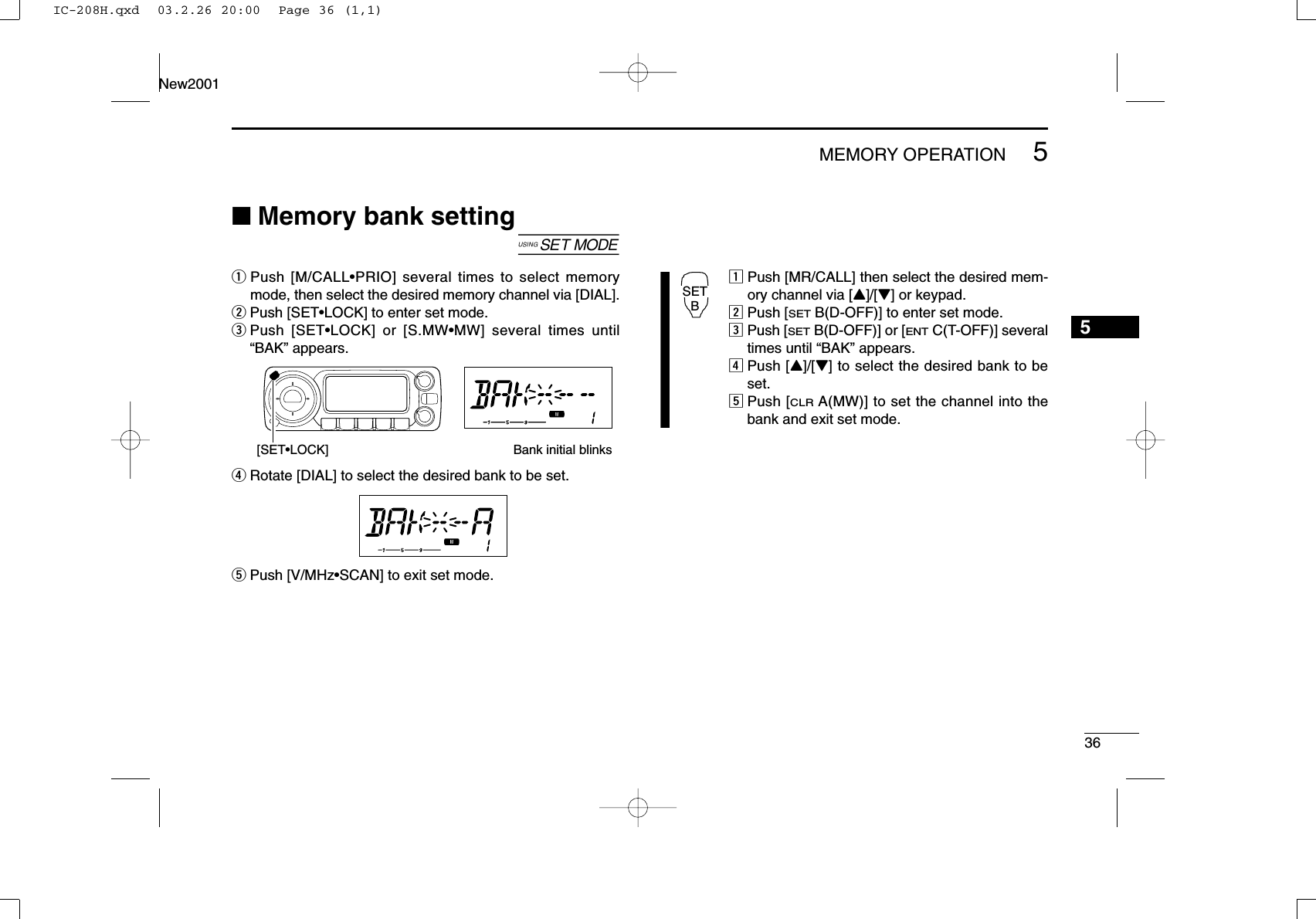365MEMORY OPERATIONNew20015■Memory bank setting[qPush [M/CALL•PRIO] several times to select memorymode, then select the desired memory channel via [DIAL].wPush [SET•LOCK] to enter set mode.ePush [SET•LOCK] or [S.MW•MW] several times until“BAK” appears.rRotate [DIAL] to select the desired bank to be set.tPush [V/MHz•SCAN] to exit set mode.zPush [MR/CALL] then select the desired mem-ory channel via [Y]/[Z] or keypad.xPush [SETB(D-OFF)] to enter set mode.cPush [SETB(D-OFF)] or [ENTC(T-OFF)] severaltimes until “BAK” appears.vPush [Y]/[Z] to select the desired bank to beset.bPush [CLRA(MW)] to set the channel into thebank and exit set mode.SETB[SET•LOCK] Bank initial blinksIC-208H.qxd  03.2.26 20:00  Page 36 (1,1)