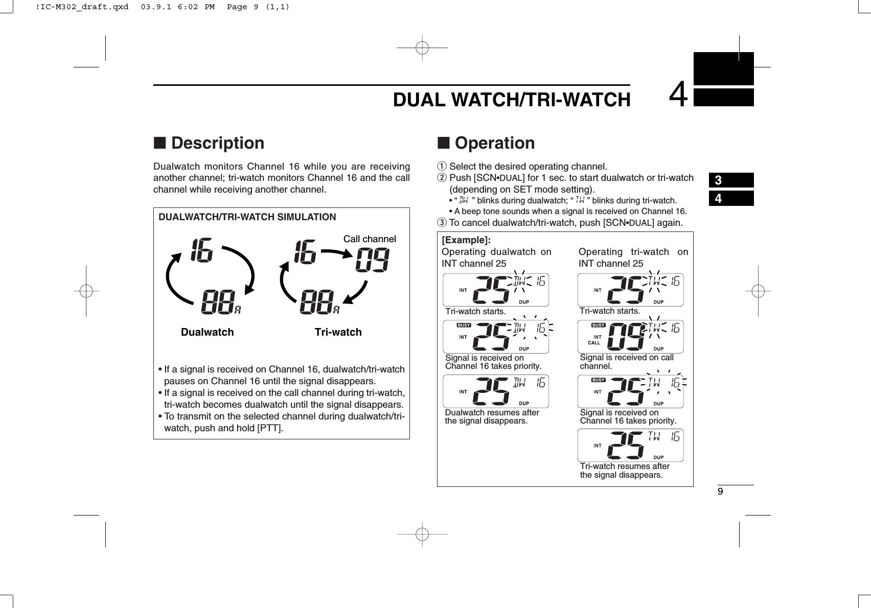 94DUAL WATCH/TRI-WATCH34■DescriptionDualwatch monitors Channel 16 while you are receiving another channel; tri-watch monitors Channel 16 and the callchannel while receiving another channel.■OperationqSelect the desired operating channel.wPush [SCN•DUAL] for 1 sec. to start dualwatch or tri-watch(depending on SET mode setting).•“ ” blinks during dualwatch; “” blinks during tri-watch.•A beep tone sounds when a signal is received on Channel 16.eTo cancel dualwatch/tri-watch, push [SCN•DUAL] again.DUALWATCH/TRI-WATCH SIMULATION•If a signal is received on Channel 16, dualwatch/tri-watchpauses on Channel 16 until the signal disappears.•If a signal is received on the call channel during tri-watch,tri-watch becomes dualwatch until the signal disappears.•To transmit on the selected channel during dualwatch/tri-watch, push and hold [PTT].Dualwatch Tri-watchCall channel[Example]:Tri-watch starts. Tri-watch starts.Signal is received on Channel 16 takes priority.Signal is received on call channel.Dualwatch resumes after the signal disappears.Signal is received on Channel 16 takes priority.Tri-watch resumes after the signal disappears.Operating dualwatch onINT channel 25Operating tri-watch onINT channel 25!IC-M302_draft.qxd  03.9.1 6:02 PM  Page 9 (1,1)