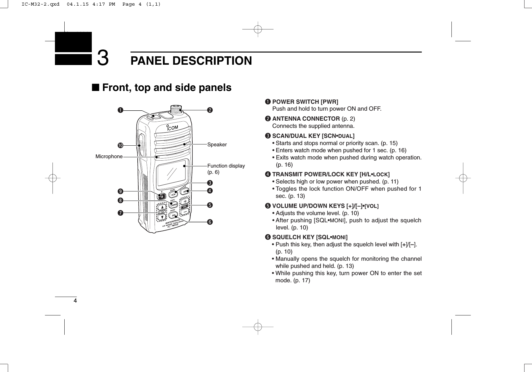 4PANEL DESCRIPTIONNew20013■Front, top and side panelsqPOWER SWITCH [PWR]Push and hold to turn power ON and OFF.wANTENNA CONNECTOR (p. 2)Connects the supplied antenna.eSCAN/DUAL KEY [SCN•DUAL]•Starts and stops normal or priority scan. (p. 15)•Enters watch mode when pushed for 1 sec. (p. 16)• Exits watch mode when pushed during watch operation.(p. 16)rTRANSMIT POWER/LOCK KEY [H/L•LOCK]•Selects high or low power when pushed. (p. 11)•Toggles the lock function ON/OFF when pushed for 1sec. (p. 13)tVOLUME UP/DOWN KEYS [+]/[–]•[VOL]•Adjusts the volume level. (p. 10)• After pushing [SQL•MONI], push to adjust the squelchlevel. (p. 10)ySQUELCH KEY [SQL•MONI]•Push this key, then adjust the squelch level with [+]/[–].(p. 10)• Manually opens the squelch for monitoring the channelwhile pushed and held. (p. 13)•While pushing this key, turn power ON to enter the setmode. (p. 17)rqoui!0wyteMicrophoneFunction display (p. 6)SpeakerIC-M32-2.qxd  04.1.15 4:17 PM  Page 4 (1,1)