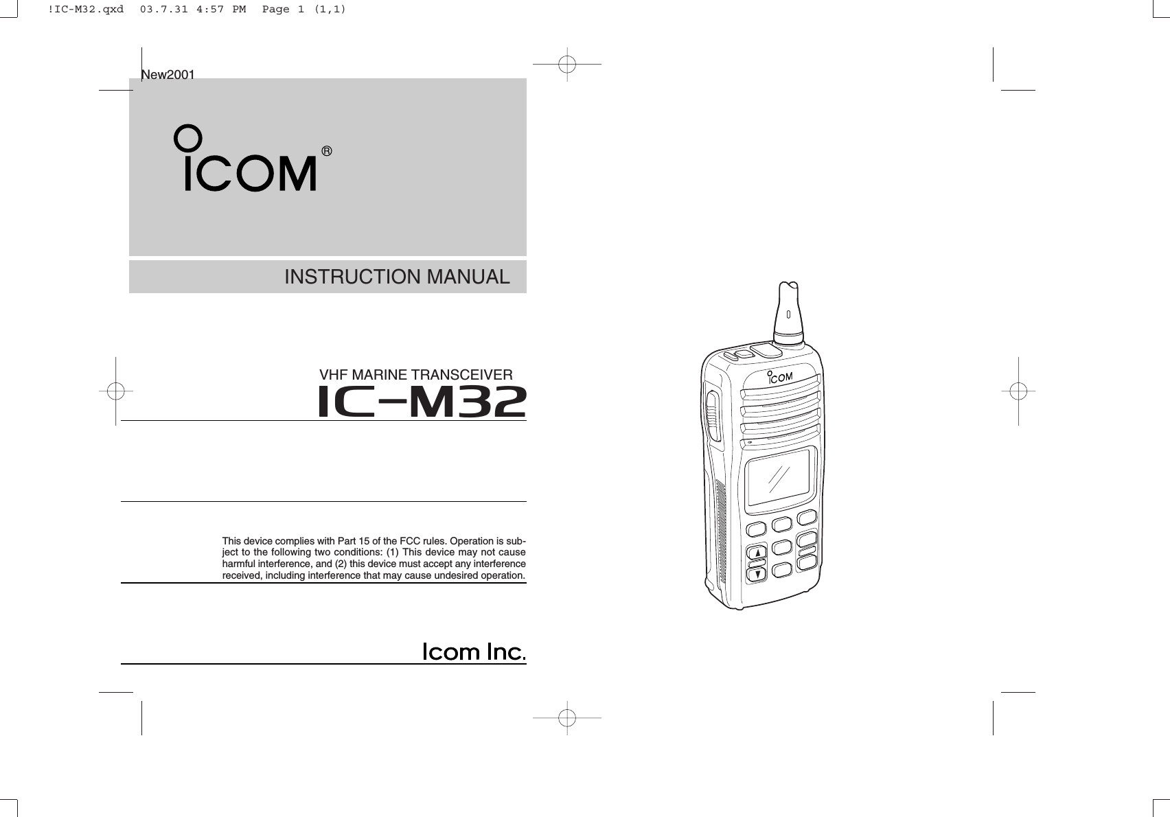 INSTRUCTION MANUALiM32VHF MARINE TRANSCEIVERThis device complies with Part 15 of the FCC rules. Operation is sub-ject to the following two conditions: (1) This device may not causeharmful interference, and (2) this device must accept any interferencereceived, including interference that may cause undesired operation.New2001!IC-M32.qxd  03.7.31 4:57 PM  Page 1 (1,1)