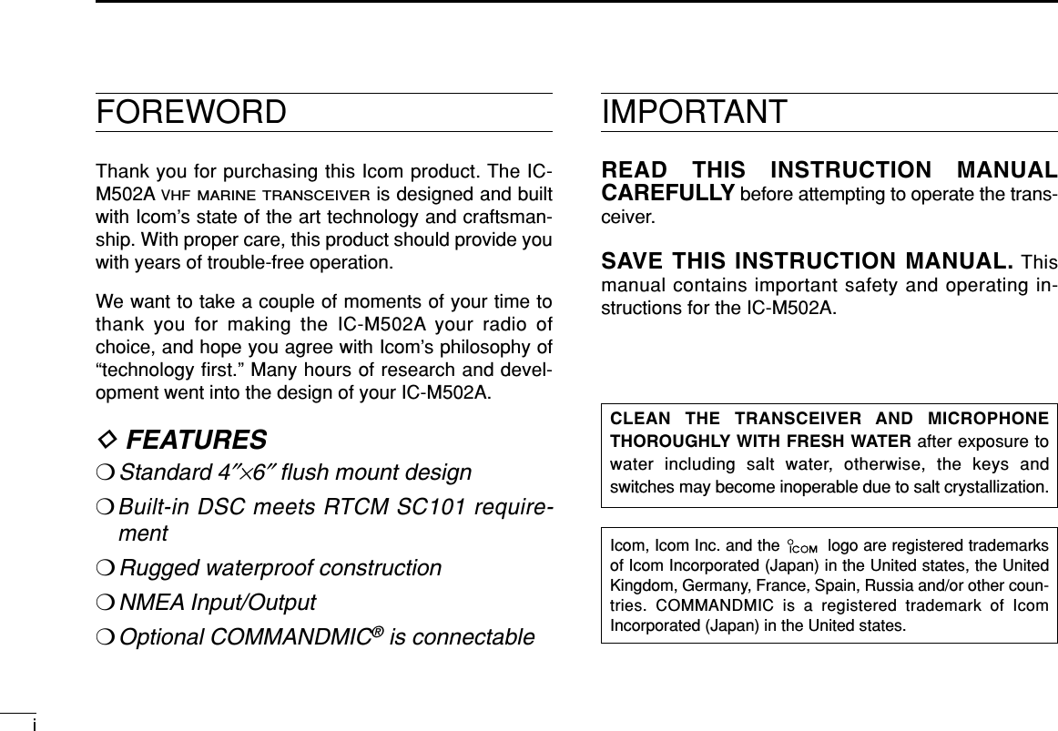 FOREWORDThank you for purchasing this Icom product. The IC-M502A VHF MARINE TRANSCEIVERis designed and builtwith Icom’s state of the art technology and craftsman-ship. With proper care, this product should provide youwith years of trouble-free operation.We want to take a couple of moments of your time tothank you for making the IC-M502A your radio ofchoice, and hope you agree with Icom’s philosophy of“technology ﬁrst.” Many hours of research and devel-opment went into the design of your IC-M502A.DFEATURES❍Standard 4″×6″ﬂush mount design❍Built-in DSC meets RTCM SC101 require-ment❍Rugged waterproof construction❍NMEA Input/Output❍Optional COMMANDMIC®is connectableIcom, Icom Inc. and the  logo are registered trademarksof Icom Incorporated (Japan) in the United states, the UnitedKingdom, Germany, France, Spain, Russia and/or other coun-tries. COMMANDMIC is a registered trademark of IcomIncorporated (Japan) in the United states.IMPORTANTREAD THIS INSTRUCTION MANUALCAREFULLY before attempting to operate the trans-ceiver.SAVE THIS INSTRUCTION MANUAL. Thismanual contains important safety and operating in-structions for the IC-M502A.CLEAN THE TRANSCEIVER AND MICROPHONETHOROUGHLY WITH FRESH WATER after exposure towater including salt water, otherwise, the keys andswitches may become inoperable due to salt crystallization.i