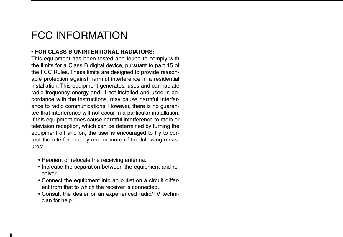 iiiFCC INFORMATION• FOR CLASS B UNINTENTIONAL RADIATORS:This equipment has been tested and found to  comply with the limits for a Class B digital device, pursuant to part 15 of the FCC Rules. These limits are designed to provide reason-able protection against harmful interference in a residential installation. This equipment generates, uses and can radiate radio frequency energy and, if not installed and used in ac-cordance with the instructions, may cause harmful interfer-ence to radio communications. However, there is no guaran-tee that interference will not occur in a particular installation. If this equipment does cause harmful interference to radio or television reception, which can be determined by turning the equipment off and on, the user is encouraged to try to cor-rect the interference by one or more of the following meas-ures: •Reorientorrelocatethereceivingantenna. •Increasetheseparationbetweentheequipmentandre-ceiver. •Connecttheequipmentintoanoutletonacircuitdiffer-ent from that to which the receiver is connected. •Consultthedealeroranexperiencedradio/TVtechni-cian for help.