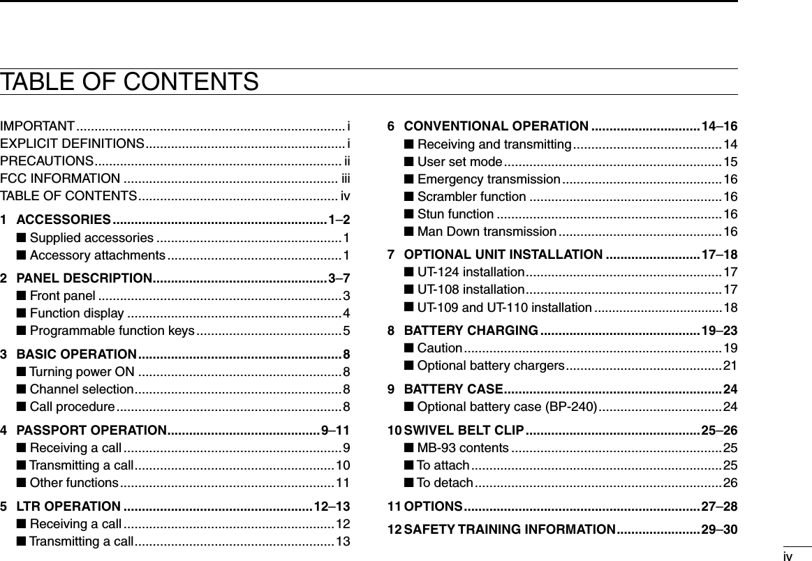 ivTABLE OF CONTENTSIMPORTANT .......................................................................... iEXPLICIT DEFINITIONS ....................................................... iPRECAUTIONS .................................................................... iiFCC INFORMATION ........................................................... iiiTABLE OF CONTENTS ....................................................... iv1  ACCESSORIES ...........................................................1–2 ■ Supplied accessories ...................................................1 ■ Accessory attachments ................................................12  PANEL DESCRIPTION ................................................3–7 ■ Front panel ...................................................................3 ■ Function display ...........................................................4 ■ Programmable function keys ........................................53  BASIC OPERATION ........................................................8 ■ Turning power ON ........................................................8 ■ Channel selection .........................................................8 ■ Call procedure ..............................................................84  PASSPORT OPERATION ..........................................9–11 ■ Receiving a call ............................................................9 ■ Transmitting a call .......................................................10 ■ Other functions ...........................................................115  LTR OPERATION ....................................................12–13 ■ Receiving a call ..........................................................12 ■ Transmitting a call .......................................................136  CONVENTIONAL OPERATION ..............................14–16 ■ Receiving and transmitting .........................................14 ■ User set mode ............................................................15 ■ Emergency transmission ............................................16 ■ Scrambler function .....................................................16 ■ Stun function ..............................................................16 ■ Man Down transmission .............................................167  OPTIONAL UNIT INSTALLATION ..........................17–18 ■ UT-124 installation ......................................................17 ■ UT-108 installation ......................................................17 ■ UT-109 and UT-110 installation ....................................188  BATTERY CHARGING ............................................19–23 ■ Caution .......................................................................19 ■ Optional battery chargers ...........................................219  BATTERY CASE ............................................................24 ■ Optional battery case (BP-240) ..................................2410 SWIVEL BELT CLIP ................................................25–26 ■ MB-93 contents ..........................................................25 ■ To attach .....................................................................25 ■ To detach ....................................................................2611 OPTIONS .................................................................27–2812 SAFETY TRAINING INFORMATION .......................29–30