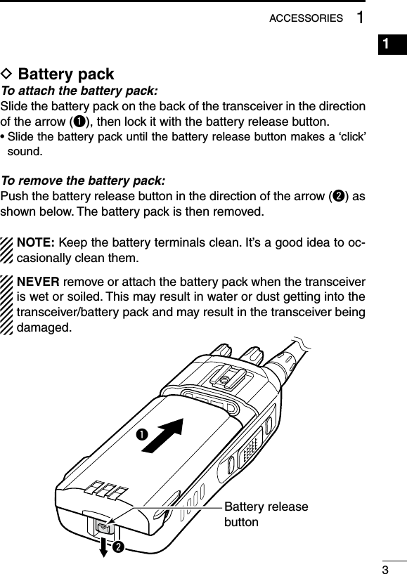 31ACCESSORIESD Battery packTo attach the battery pack:Slide the battery pack on the back of the transceiver in the direction ofthearrow(q),thenlockitwiththebatteryreleasebutton.•Slidethebatterypackuntilthebatteryreleasebuttonmakesa‘click’sound.To remove the battery pack:Pushthebatteryreleasebuttoninthedirectionofthearrow(w)asshown below. The battery pack is then removed.NOTE:Keepthebatteryterminalsclean.It’sagoodideatooc-casionally clean them.NEVER remove or attach the battery pack when the transceiver is wet or soiled. This may result in water or dust getting into the transceiver/batterypackandmayresultinthetransceiverbeingdamaged.qwBattery releasebutton1234567891011121314151617181920