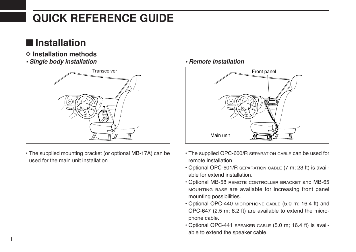 IQUICK REFERENCE GUIDE■InstallationDInstallation methods•Single body installation•The supplied mounting bracket (or optional MB-17A) can beused for the main unit installation.•Remote installation•The supplied OPC-600/R SEPARATION CABLEcan be used forremote installation.•Optional OPC-601/R SEPARATION CABLE(7 m; 23 ft) is avail-able for extend installation.•Optional MB-58 REMOTE CONTROLLER BRACKETand MB-65MOUNTING BASEare available for increasing front panelmounting possibilities.•Optional OPC-440 MICROPHONE CABLE(5.0 m; 16.4 ft) andOPC-647 (2.5 m; 8.2 ft) are available to extend the micro-phone cable.•Optional OPC-441 SPEAKER CABLE(5.0 m; 16.4 ft) is avail-able to extend the speaker cable.Main unitFront panelTransceiver