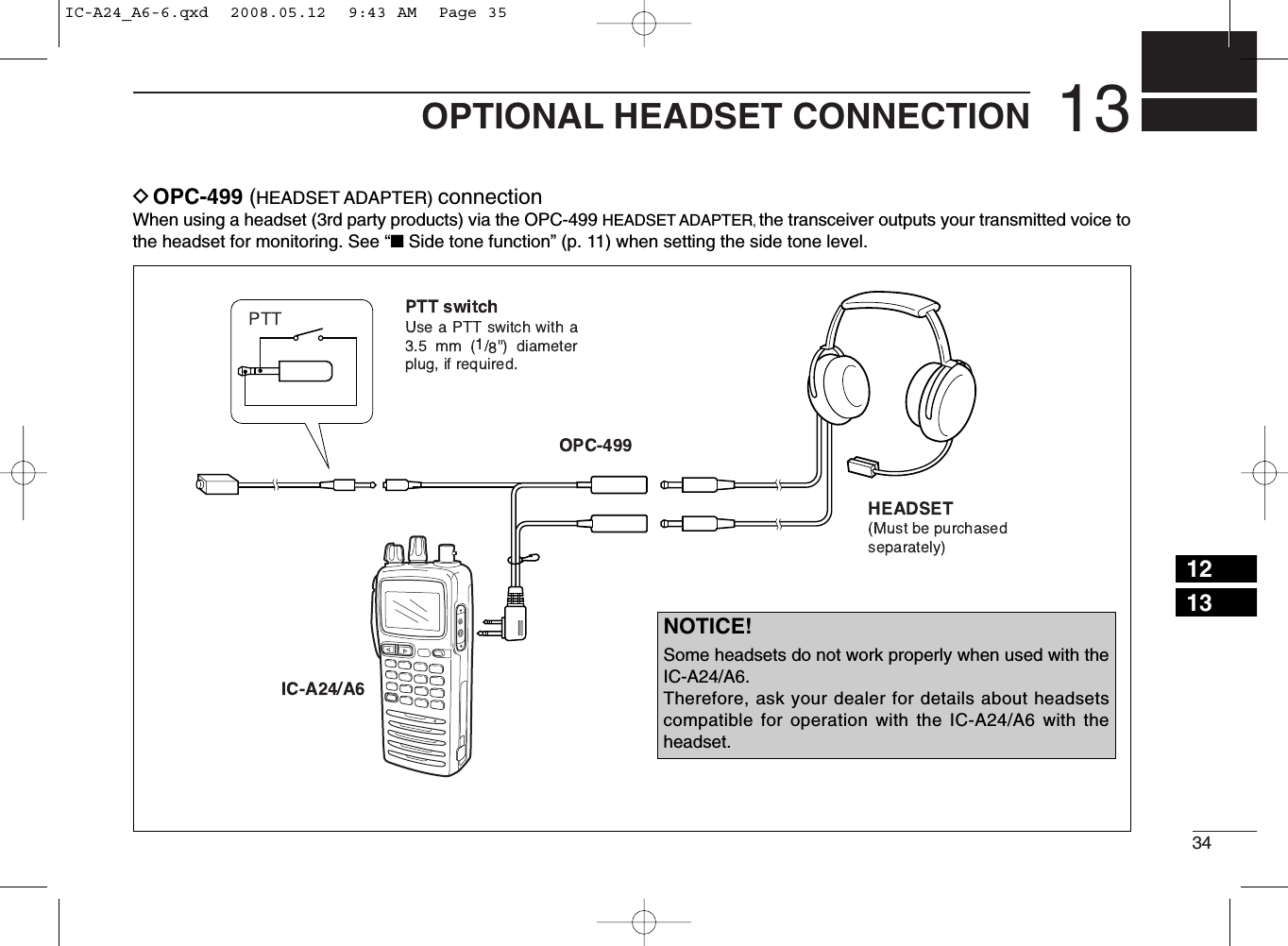 3413OPTIONAL HEADSET CONNECTIONDOPC-499 (HEADSET ADAPTER) connectionWhen using a headset (3rd party products) via the OPC-499 HEADSET ADAPTER, the transceiver outputs your transmitted voice tothe headset for monitoring. See “■Side tone function” (p. 11) when setting the side tone level.1213NOTICE!Some headsets do not work properly when used with theIC-A24/A6.Therefore, ask your dealer for details about headsetscompatible for operation with the IC-A24/A6 with theheadset.IC-A24_A6-6.qxd  2008.05.12  9:43 AM  Page 35