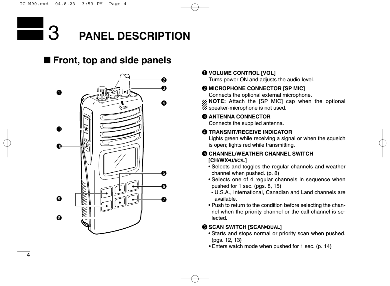 4PANEL DESCRIPTION3■Front, top and side panelsqVOLUME CONTROL [VOL]Turns power ON and adjusts the audio level.wMICROPHONE CONNECTOR [SP MIC]Connects the optional external microphone.NOTE: Attach the [SP MIC] cap when the optionalspeaker-microphone is not used.eANTENNA CONNECTORConnects the supplied antenna.rTRANSMIT/RECEIVE INDICATORLights green while receiving a signal or when the squelchis open; lights red while transmitting.tCHANNEL/WEATHER CHANNEL SWITCH[CH/WX•U/I/C/L]•Selects and toggles the regular channels and weatherchannel when pushed. (p. 8)•Selects one of 4 regular channels in sequence whenpushed for 1 sec. (pgs. 8, 15)- U.S.A., International, Canadian and Land channels areavailable.•Push to return to the condition before selecting the chan-nel when the priority channel or the call channel is se-lected.ySCAN SWITCH [SCAN•DUAL]•Starts and stops normal or priority scan when pushed.(pgs. 12, 13)•Enters watch mode when pushed for 1 sec. (p. 14)MIC  /SPqerytwiuo!1!0IC-M90.qxd  04.8.23  3:53 PM  Page 4