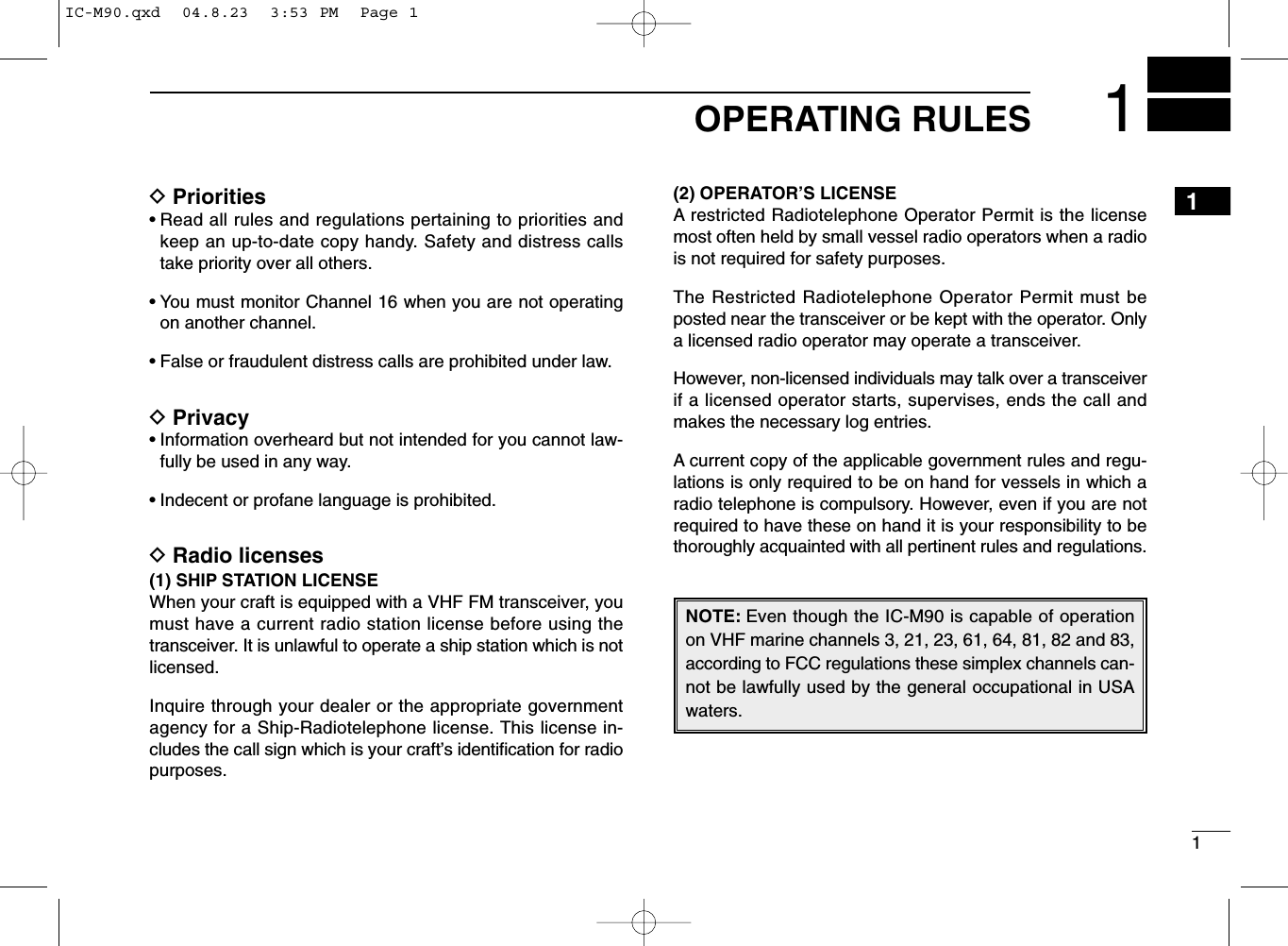 11OPERATING RULESDPriorities• Read all rules and regulations pertaining to priorities andkeep an up-to-date copy handy. Safety and distress callstake priority over all others.• You must monitor Channel 16 when you are not operatingon another channel.• False or fraudulent distress calls are prohibited under law.DPrivacy• Information overheard but not intended for you cannot law-fully be used in any way.• Indecent or profane language is prohibited.DRadio licenses(1) SHIP STATION LICENSEWhen your craft is equipped with a VHF FM transceiver, youmust have a current radio station license before using thetransceiver. It is unlawful to operate a ship station which is notlicensed.Inquire through your dealer or the appropriate governmentagency for a Ship-Radiotelephone license. This license in-cludes the call sign which is your craft’s identiﬁcation for radiopurposes.(2) OPERATOR’S LICENSEA restricted Radiotelephone Operator Permit is the licensemost often held by small vessel radio operators when a radiois not required for safety purposes.The Restricted Radiotelephone Operator Permit must beposted near the transceiver or be kept with the operator. Onlya licensed radio operator may operate a transceiver.However, non-licensed individuals may talk over a transceiverif a licensed operator starts, supervises, ends the call andmakes the necessary log entries.A current copy of the applicable government rules and regu-lations is only required to be on hand for vessels in which aradio telephone is compulsory. However, even if you are notrequired to have these on hand it is your responsibility to bethoroughly acquainted with all pertinent rules and regulations.NOTE: Even though the IC-M90 is capable of operationon VHF marine channels 3, 21, 23, 61, 64, 81, 82 and 83,according to FCC regulations these simplex channels can-not be lawfully used by the general occupational in USAwaters.1IC-M90.qxd  04.8.23  3:53 PM  Page 1
