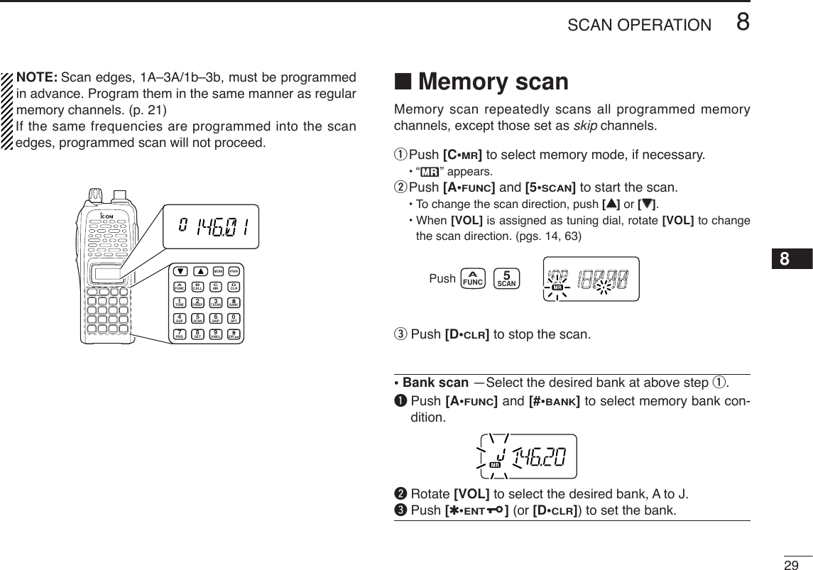 298SCAN OPERATION8NOTE: Scan edges, 1A–3A/1b–3b, must be programmedin advance. Program them in the same manner as regularmemory channels. (p. 21)If the same frequencies are programmed into the scanedges, programmed scan will not proceed.■Memory scanMemory scan repeatedly scans all programmed memorychannels, except those set as skip channels.qPush [C•MR]to select memory mode, if necessary.•“X” appears.wPush [A•FUNC]and [5•SCAN]to start the scan.•To change the scan direction, push [YY]or [ZZ].• When [VOL] is assigned as tuning dial, rotate [VOL] to changethe scan direction. (pgs. 14, 63)ePush [D•CLR]to stop the scan.• Bank scan —Select the desired bank at above step q.qPush [A•FUNC]and [#•BANK]to select memory bank con-dition.wRotate [VOL] to select the desired bank, A to J.ePush [✱•ENT](or [D•CLR]) to set the bank.PushSCANFUNCA5MONICALLDUP SCANPRIOENTSETH/M/LOPTSKIPBANKTONET.SCANP.BEEPMR CLRFUNCPWR9874123AB DC560