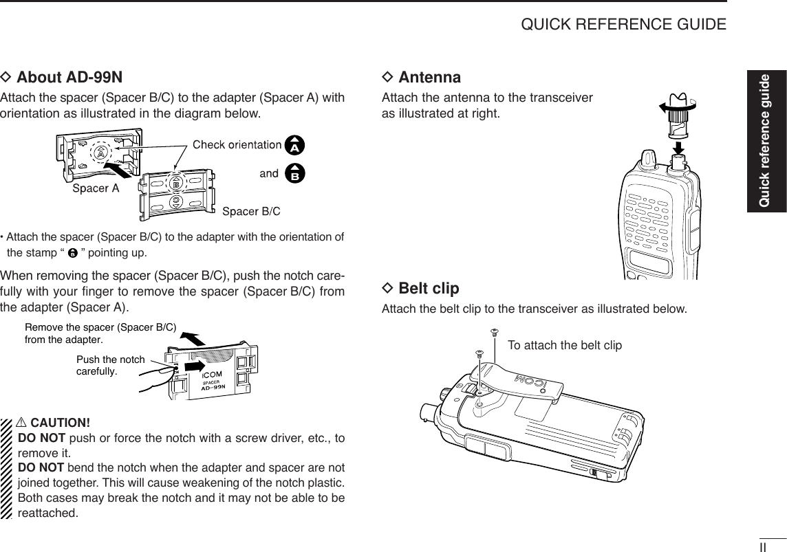 IIQUICK REFERENCE GUIDEDAbout AD-99NAttach the spacer (Spacer B/C) to the adapter (Spacer A) withorientation as illustrated in the diagram below.• Attach the spacer (Spacer B/C) to the adapter with the orientation ofthe stamp “ ” pointing up.When removing the spacer (Spacer B/C), push the notch care-fully with your ﬁnger to remove the spacer (Spacer B/C) fromthe adapter (Spacer A).RCAUTION!DO NOT push or force the notch with a screw driver, etc., toremove it.DO NOT bend the notch when the adapter and spacer are notjoined together. This will cause weakening of the notch plastic.Both cases may break the notch and it may not be able to bereattached.DAntennaAttach the antenna to the transceiveras illustrated at right.DBelt clip Attach the belt clip to the transceiver as illustrated below.To attach the belt clipPush the notchcarefully.Remove the spacer (Spacer B/C) from the adapter.Quick reference guide