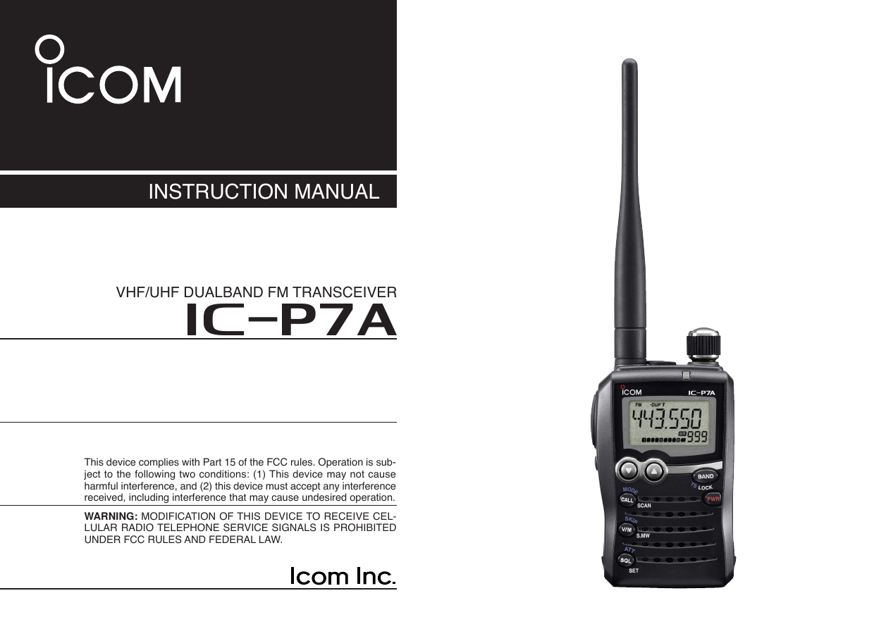 INSTRUCTION MANUALiP7AVHF/UHF DUALBAND FM TRANSCEIVERThis device complies with Part 15 of the FCC rules. Operation is sub-ject to the following two conditions: (1) This device may not causeharmful interference, and (2) this device must accept any interferencereceived, including interference that may cause undesired operation.WARNING: MODIFICATION OF THIS DEVICE TO RECEIVE CEL-LULAR RADIO TELEPHONE SERVICE SIGNALS IS PROHIBITEDUNDER FCC RULES AND FEDERAL LAW. 