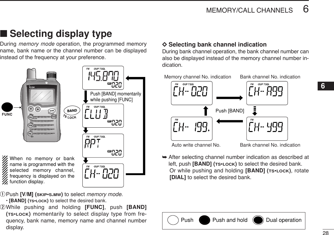 286MEMORY/CALL CHANNELSDuring memory mode operation, the programmed memoryname, bank name or the channel number can be displayedinstead of the frequency at your preference.qPush [V/M] (SKIP•S.MW)to select memory mode.•[BAND] (TS•LOCK)to select the desired bank.wWhile pushing and holding [FUNC], push [BAND](TS•LOCK)momentarily to select display type from fre-quency, bank name, memory name and channel numberdisplay.DDSelecting bank channel indicationDuring bank channel operation, the bank channel number canalso be displayed instead of the memory channel number in-dication.➥After selecting channel number indication as described atleft, push [BAND] (TS•LOCK)to select the desired bank.Or while pushing and holding [BAND] (TS•LOCK), rotate[DIAL] to select the desired bank.ATTDTCSTSQLWFMAM -DUPLOWVOL PRIO P S KI PMR519ATTDTCSTSQLWFMAM -DUPLOWVOL PRIO P S KI PMR519ATTDTCSTSQLWFMAM -DUPLOWVOL PRIO P S KI PMR519ATTDTCSTSQLWFMAM -DUPLOWVOL PRIO P S KI PMR519Push [BAND]Memory channel No. indication Bank channel No. indicationBank channel No. indicationAuto write channel No.SCANS.MWSETATTDTCSTSQLWFMAM -DUPLOWVOL PRIO P S KI PMR519ATTDTCSTSQLWFMAM -DUPLOWVOL PRIO P S KI PMR519ATTDTCSTSQLWFMAM -DUPLOWVOL PRIO P S KI PMR519ATTDTCSTSQLWFMAM -DUPLOWVOL PRIO P S KI PMR519When no memory or bank name is programmed with the selected memory channel, frequency is displayed on the function display.Push [BAND] momentarilywhile pushing [FUNC]■Selecting display type6Push Push and hold Dual operation