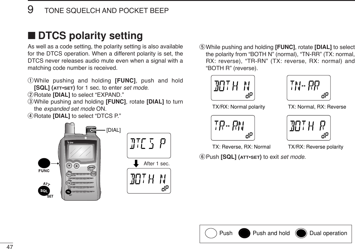 479TONE SQUELCH AND POCKET BEEPAs well as a code setting, the polarity setting is also availablefor the DTCS operation. When a different polarity is set, theDTCS never releases audio mute even when a signal with amatching code number is received.qWhile pushing and holding [FUNC], push and hold[SQL] (ATT•SET)for 1 sec. to enter set mode.wRotate [DIAL] to select “EXPAND.”eWhile pushing and holding [FUNC], rotate [DIAL] to turnthe expanded set mode ON.rRotate [DIAL] to select “DTCS P.”tWhile pushing and holding [FUNC], rotate [DIAL] to selectthe polarity from “BOTH N” (normal), “TN-RR” (TX: normal,RX: reverse), “TR-RN” (TX: reverse, RX: normal) and“BOTH R” (reverse).yPush [SQL] (ATT•SET)to exit set mode.ATTDTCSTSQLWFMAM -DUPLOWVOL PRIO P SK IPMR519ATTDTCSTSQLWFMAM -DUPLOWVOL PRIO P SK IPMR519ATTDTCSTSQLWFMAM -DUPLOWVOL PRIO P SK IPMR519ATTDTCSTSQLWFMAM -DUPLOWVOL PRIO P SK IPMR519TX/RX: Normal polarity TX: Normal, RX: ReverseTX: Reverse, RX: Normal TX/RX: Reverse polaritySCANS.MWSETATTDTCSTSQLWFMAM -DUPLOWVOL PRIO P SK IPMR519ATTDTCSTSQLWFMAM -DUPLOWVOL PRIO P SK IPMR519After 1 sec.SET[DIAL]■DTCS polarity settingPush Push and hold Dual operation