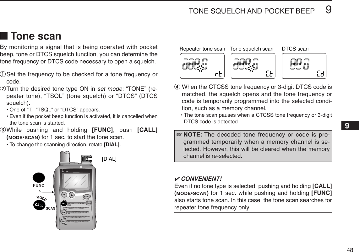 489TONE SQUELCH AND POCKET BEEPBy monitoring a signal that is being operated with pocketbeep, tone or DTCS squelch function, you can determine thetone frequency or DTCS code necessary to open a squelch.qSet the frequency to be checked for a tone frequency orcode.wTurn the desired tone type ON in set mode; “TONE” (re-peater tone), “TSQL” (tone squelch) or “DTCS” (DTCSsquelch).•One of “T,” “TSQL” or “DTCS” appears. •Even if the pocket beep function is activated, it is cancelled whenthe tone scan is started.eWhile pushing and holding [FUNC], push [CALL](MODE•SCAN)for 1 sec. to start the tone scan.•To change the scanning direction, rotate [DIAL].rWhen the CTCSS tone frequency or 3-digit DTCS code ismatched, the squelch opens and the tone frequency orcode is temporarily programmed into the selected condi-tion, such as a memory channel.•The tone scan pauses when a CTCSS tone frequency or 3-digitDTCS code is detected.✔CONVENIENT!Even if no tone type is selected, pushing and holding [CALL](MODE•SCAN)for 1 sec. while pushing and holding [FUNC]also starts tone scan. In this case, the tone scan searches forrepeater tone frequency only.☞NOTE: The decoded tone frequency or code is pro-grammed temporarily when a memory channel is se-lected. However, this will be cleared when the memorychannel is re-selected.ATTDTCSTSQLWFMAM -DUPLOWVOL PRIO P SK IPMR519ATTDTCSTSQLWFMAM -DUPLOWVOL PRIO P SK IPMR519ATTDTCSTSQLWFMAM -DUPLOWVOL PRIO P SK IPMR519DTCS scanTone squelch scanRepeater tone scanSCANS.MWSET[DIAL]SCAN■Tone scan9