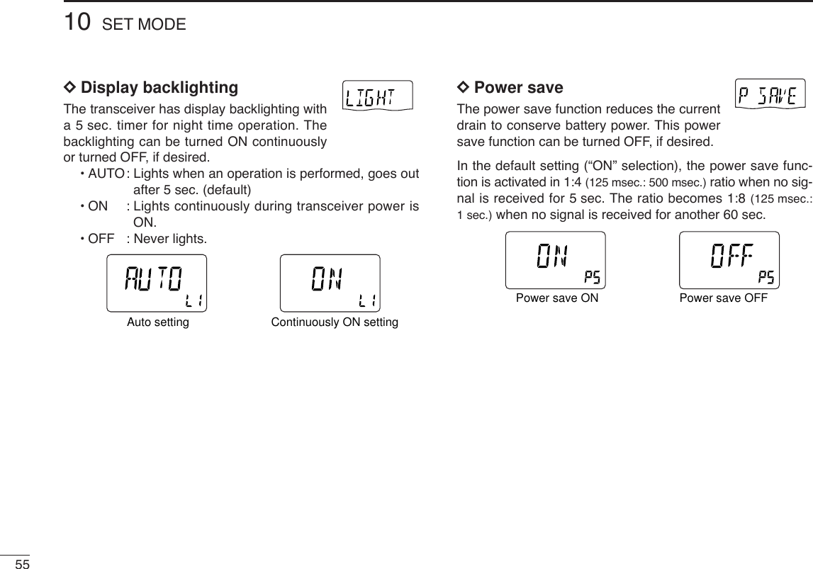 5510 SET MODEDDDisplay backlightingThe transceiver has display backlighting witha 5 sec. timer for night time operation. Thebacklighting can be turned ON continuouslyor turned OFF, if desired.•AUTO: Lights when an operation is performed, goes outafter 5 sec. (default)•ON: Lights continuously during transceiver power isON.•OFF : Never lights.DDPower saveThe power save function reduces the currentdrain to conserve battery power. This powersave function can be turned OFF, if desired. In the default setting (“ON” selection), the power save func-tion is activated in 1:4 (125 msec.: 500 msec.) ratio when no sig-nal is received for 5 sec. The ratio becomes 1:8 (125 msec.:1sec.) when no signal is received for another 60 sec.ATTDTCSTSQLWFMAM -DUPLOWVOL PRIO P SK IPMR519ATTDTCSTSQLWFMAM -DUPLOWVOL PRIO P SK IPMR519Power save ON Power save OFFATTDTCSTSQLWFMAM -DUPLOWVOL PRIO P SK IPMR519ATTDTCSTSQLWFMAM -DUPLOWVOL PRIO P SK IPMR519Auto setting Continuously ON setting