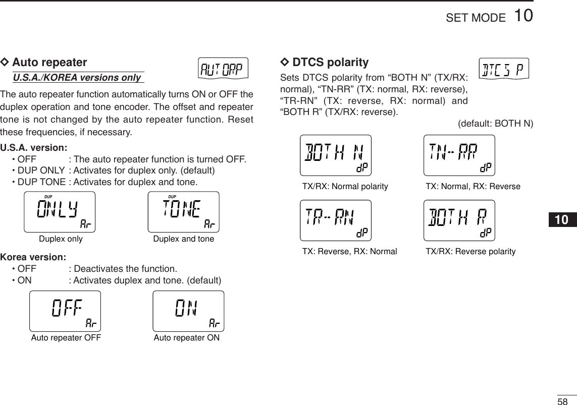 5810SET MODEDDAuto repeaterThe auto repeater function automatically turns ON or OFF theduplex operation and tone encoder. The offset and repeatertone is not changed by the auto repeater function. Resetthese frequencies, if necessary.U.S.A. version:•OFF : The auto repeater function is turned OFF.•DUP ONLY : Activates for duplex only. (default)•DUP TONE : Activates for duplex and tone.Korea version:•OFF : Deactivates the function.•ON: Activates duplex and tone. (default)DDDTCS polaritySets DTCS polarity from “BOTH N” (TX/RX:normal), “TN-RR” (TX: normal, RX: reverse),“TR-RN” (TX: reverse, RX: normal) and“BOTH R” (TX/RX: reverse).(default: BOTH N)ATTDTCSTSQLWFMAM -DUPLOWVOL PRIO P SK IPMR519ATTDTCSTSQLWFMAM -DUPLOWVOL PRIO P SK IPMR519ATTDTCSTSQLWFMAM -DUPLOWVOL PRIO P SK IPMR519ATTDTCSTSQLWFMAM -DUPLOWVOL PRIO P SK IPMR519TX/RX: Normal polarity TX: Normal, RX: ReverseTX: Reverse, RX: Normal TX/RX: Reverse polarityATTDTCSTSQLWFMAM -DUPLOWVOL PRIO P SK IPMR519ATTDTCSTSQLWFMAM -DUPLOWVOL PRIO P SK IPMR519Auto repeater OFF Auto repeater ONATTDTCSTSQLWFMAM -DUPLOWVOL PRIO P SK IPMR519ATTDTCSTSQLWFMAM -DUPLOWVOL PRIO P SK IPMR519Duplex only Duplex and toneU.S.A./KOREA versions only10