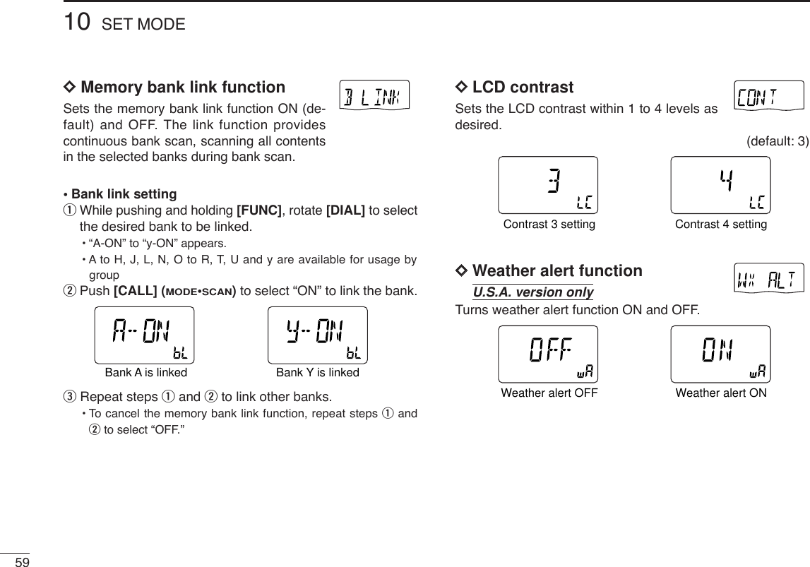 5910 SET MODEDDMemory bank link functionSets the memory bank link function ON (de-fault) and OFF. The link function providescontinuous bank scan, scanning all contentsin the selected banks during bank scan.•Bank link settingqWhile pushing and holding [FUNC], rotate [DIAL] to selectthe desired bank to be linked.•“A-ON” to “y-ON” appears.• A to H, J, L, N, O to R, T, U and y are available for usage bygroupwPush [CALL] (MODE•SCAN)to select “ON” to link the bank.eRepeat steps qand wto link other banks.•To cancel the memory bank link function, repeat steps qandwto select “OFF.”DDLCD contrastSets the LCD contrast within 1 to 4 levels asdesired.(default: 3)DDWeather alert functionTurns weather alert function ON and OFF.ATTDTCSTSQLWFMAM -DUPLOWVOL PRIO P SK IPMR519ATTDTCSTSQLWFMAM -DUPLOWVOL PRIO P SK IPMR519Weather alert OFF Weather alert ONU.S.A. version onlyATTDTCSTSQLWFMAM -DUPLOWVOL PRIO P SK IPMR519ATTDTCSTSQLWFMAM -DUPLOWVOL PRIO P SK IPMR519Contrast 3 setting Contrast 4 settingATTDTCSTSQLWFMAM -DUPLOWVOL PRIO P SK IPMR519ATTDTCSTSQLWFMAM -DUPLOWVOL PRIO P SK IPMR519Bank A is linked Bank Y is linked