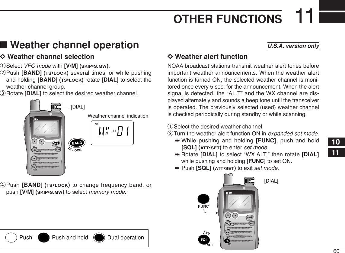 6011OTHER FUNCTIONSDDWeather channel selectionqSelect VFO mode with [V/M] (SKIP•S.MW).wPush [BAND] (TS•LOCK)several times, or while pushingand holding [BAND] (TS•LOCK)rotate [DIAL] to select theweather channel group.eRotate [DIAL] to select the desired weather channel. rPush [BAND] (TS•LOCK)to change frequency band, orpush [V/M] (SKIP•S.MW)to select memory mode.DDWeather alert functionNOAA broadcast stations transmit weather alert tones beforeimportant weather announcements. When the weather alertfunction is turned ON, the selected weather channel is moni-tored once every 5 sec. for the announcement. When the alertsignal is detected, the “AL.T” and the WX channel are dis-played alternately and sounds a beep tone until the transceiveris operated. The previously selected (used) weather channelis checked periodically during standby or while scanning.qSelect the desired weather channel.wTurn the weather alert function ON in expanded set mode.➥While pushing and holding [FUNC], push and hold[SQL] (ATT•SET)to enter set mode.➥Rotate [DIAL] to select “WX ALT,” then rotate [DIAL]while pushing and holding [FUNC] to set ON.➥Push [SQL] (ATT•SET)to exit set mode.SCANS.MWSETSET[DIAL]SCANS.MWSETATTDTCSTSQLWFMAM -DUPLOWVOL PRIO P SK IPMR519Weather channel indication[DIAL]1011■Weather channel operation U.S.A. version onlyPush Push and hold Dual operation