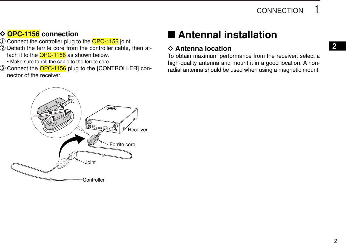 21CONNECTION2DDOPC-1156 connectionqConnect the controller plug to the OPC-1156 joint.wDetach the ferrite core from the controller cable, then at-tach it to the OPC-1156 as shown below.• Make sure to roll the cable to the ferrite core.eConnect the OPC-1156 plug to the [CONTROLLER] con-nector of the receiver.■Antennal installationDAntenna locationTo  obtain maximum performance from the receiver, select ahigh-quality antenna and mount it in a good location. A non-radial antenna should be used when using a magnetic mount.ReceiverControllerJointFerrite core