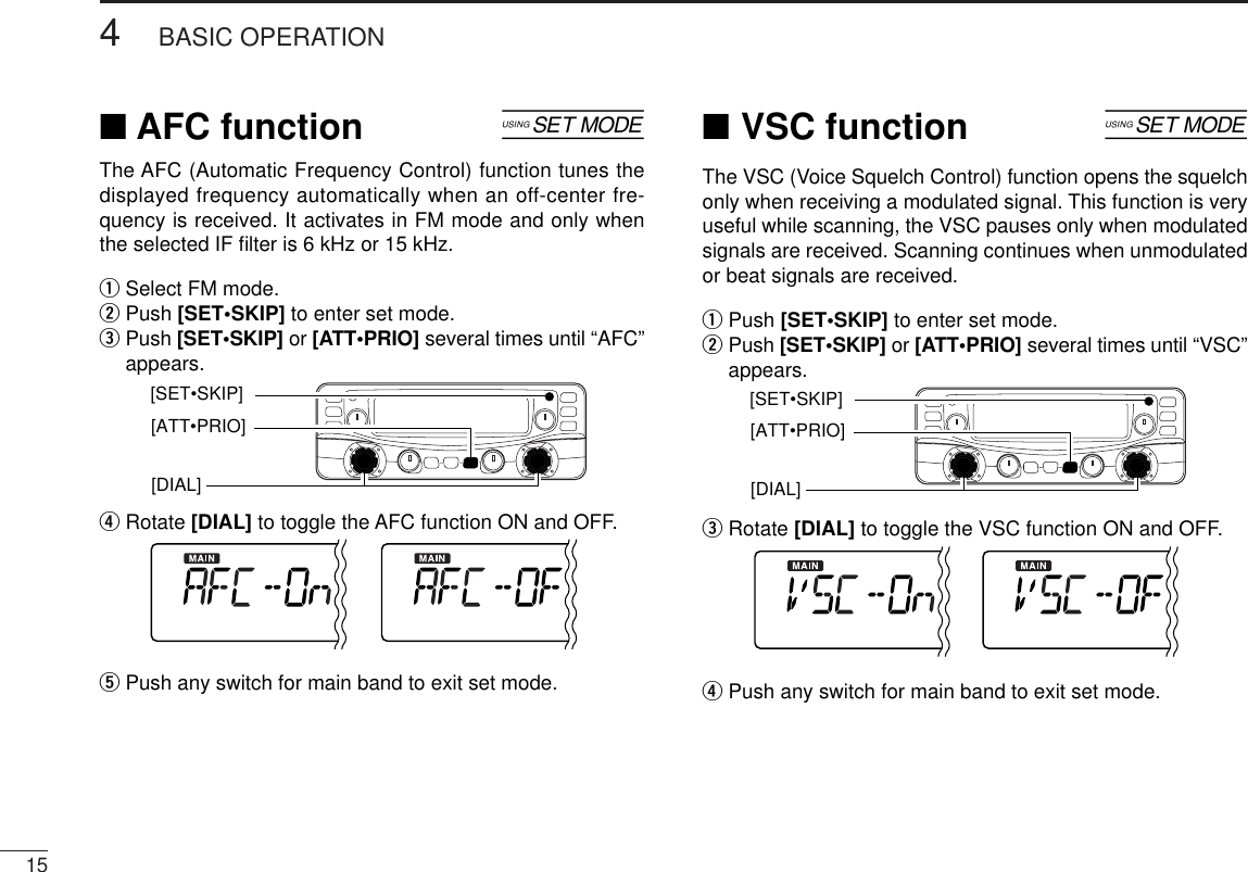 154BASIC OPERATION■AFC function [The AFC (Automatic Frequency Control) function tunes thedisplayed frequency automatically when an off-center fre-quency is received. It activates in FM mode and only whenthe selected IF ﬁlter is 6 kHz or 15 kHz.qSelect FM mode.wPush [SET•SKIP] to enter set mode.ePush [SET•SKIP] or [ATT•PRIO] several times until “AFC”appears.rRotate [DIAL] to toggle the AFC function ON and OFF.tPush any switch for main band to exit set mode.■VSC function [The VSC (Voice Squelch Control) function opens the squelchonly when receiving a modulated signal. This function is veryuseful while scanning, the VSC pauses only when modulatedsignals are received. Scanning continues when unmodulatedor beat signals are received.qPush [SET•SKIP] to enter set mode.wPush [SET•SKIP] or [ATT•PRIO] several times until “VSC”appears.eRotate [DIAL] to toggle the VSC function ON and OFF.rPush any switch for main band to exit set mode.[SET•SKIP][DIAL] [ATT•PRIO][SET•SKIP][DIAL] [ATT•PRIO]