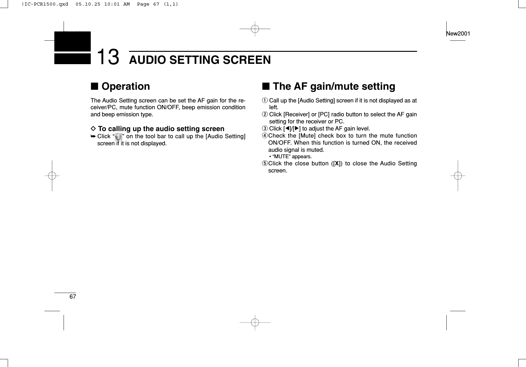 67AUDIO SETTING SCREENNew2001New200113■OperationThe Audio Setting screen can be set the AF gain for the re-ceiver/PC, mute function ON/OFF, beep emission conditionand beep emission type.DTo calling up the audio setting screen➥Click “ ” on the tool bar to call up the [Audio Setting]screen if it is not displayed.■The AF gain/mute settingqCall up the [Audio Setting] screen if it is not displayed as atleft.wClick [Receiver] or [PC] radio button to select the AF gainsetting for the receiver or PC.eClick [Ω]/[≈] to adjust the AF gain level.rCheck the [Mute] check box to turn the mute functionON/OFF. When this function is turned ON, the receivedaudio signal is muted.• “MUTE” appears.tClick the close button ([X]) to close the Audio Settingscreen.!IC-PCR1500.qxd  05.10.25 10:01 AM  Page 67 (1,1)