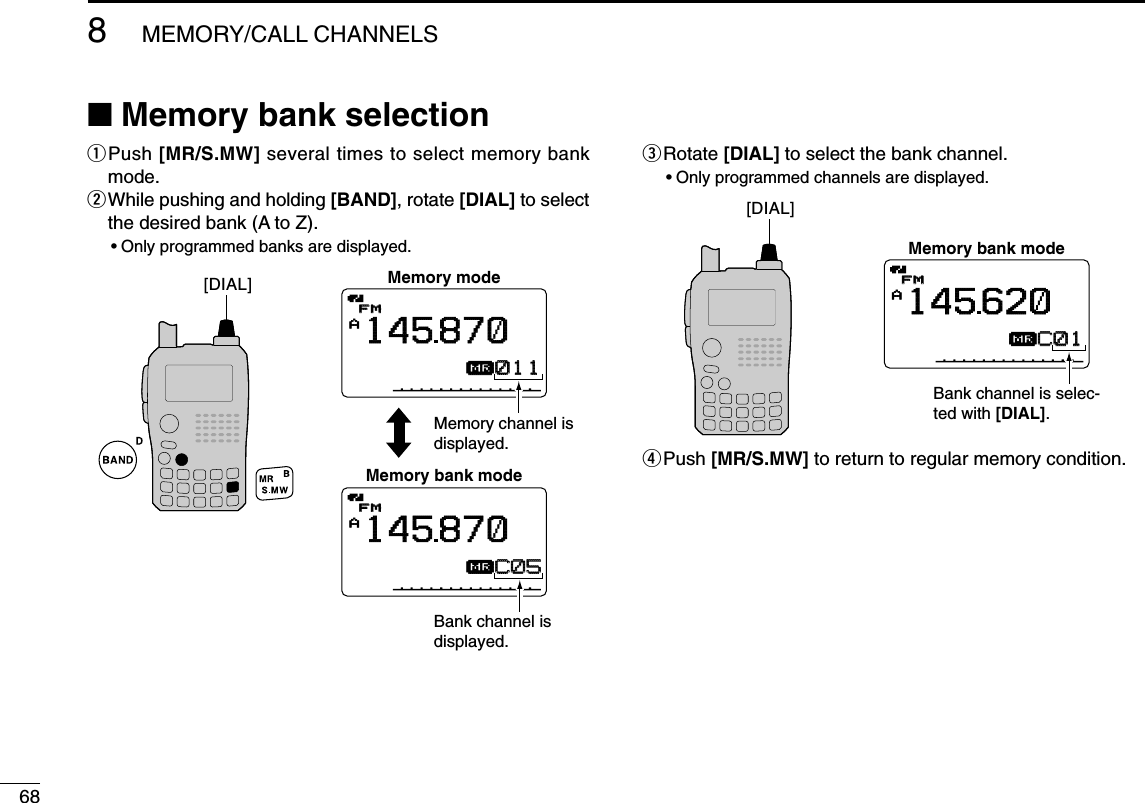 688MEMORY/CALL CHANNELS■Memory bank selectionqPush [MR/S.MW] several times to select memory bankmode.wWhile pushing and holding [BAND], rotate [DIAL] to selectthe desired bank (A to Z).•Only programmed banks are displayed.eRotate [DIAL] to select the bank channel.•Only programmed channels are displayed.rPush [MR/S.MW] to return to regular memory condition.AµFMFM145620C01C01Memory bank mode[DIAL]Bank channel is selec-ted with [DIAL].AµFMFM145870011011Memory modeAµFMFM145870C05C05Memory bank modeBank channel is displayed.Memory channel is displayed.[DIAL]
