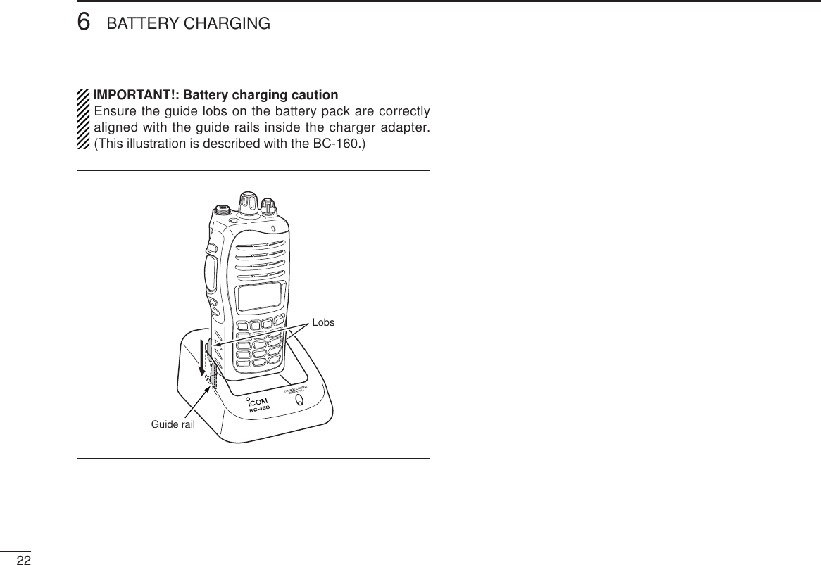 226BATTERY CHARGINGIMPORTANT!: Battery charging cautionEnsure the guide lobs on the battery pack are correctlyaligned with the guide rails inside the charger adapter.(This illustration is described with the BC-160.)Guide railLobs