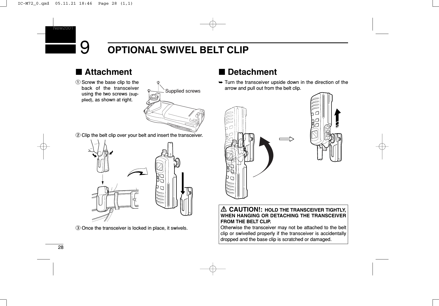 28OPTIONAL SWIVEL BELT CLIPNew20019■AttachmentqScrew the base clip to theback of the transceiverusing the two screws (sup-plied), as shown at right.wClip the belt clip over your belt and insert the transceiver.eOnce the transceiver is locked in place, it swivels.■Detachment➥Turn the transceiver upside down in the direction of thearrow and pull out from the belt clip.RRCAUTION!: HOLD THE TRANSCEIVER TIGHTLY,WHEN HANGING OR DETACHING THE TRANSCEIVERFROM THE BELT CLIP.Otherwise the transceiver may not be attached to the beltclip or swivelled properly if the transceiver is accidentallydropped and the base clip is scratched or damaged.Supplied screwsIC-M72_0.qxd  05.11.21 18:46  Page 28 (1,1)