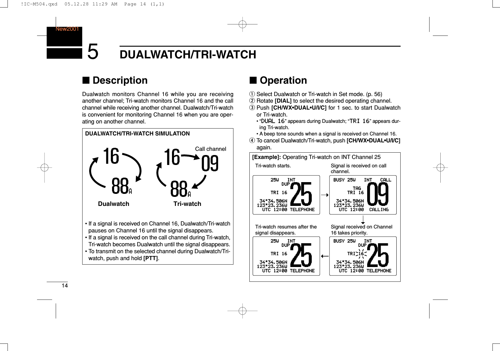 14DUALWATCH/TRI-WATCHNew20015■DescriptionDualwatch monitors Channel 16 while you are receiving another channel; Tri-watch monitors Channel 16 and the callchannel while receiving another channel. Dualwatch/Tri-watchis convenient for monitoring Channel 16 when you are oper-ating on another channel.■OperationqSelect Dualwatch or Tri-watch in Set mode. (p. 56)wRotate [DIAL] to select the desired operating channel.ePush [CH/WX•DUAL•U/I/C] for 1 sec. to start Dualwatchor Tri-watch.•“DDUUAALL 1166” appears during Dualwatch; “TTRRII 1166” appears dur-ing Tri-watch.• A beep tone sounds when a signal is received on Channel 16.rTo cancel Dualwatch/Tri-watch, push [CH/WX•DUAL•U/I/C]again.DUALWATCH/TRI-WATCH SIMULATION• If a signal is received on Channel 16, Dualwatch/Tri-watchpauses on Channel 16 until the signal disappears.• If a signal is received on the call channel during Tri-watch,Tri-watch becomes Dualwatch until the signal disappears.• To transmit on the selected channel during Dualwatch/Tri-watch, push and hold [PTT].Dualwatch Tri-watchCall channel[Example]: Operating Tri-watch on INT Channel 2525W25W INTINTDUPDUPTRITRI 16163434°34.506N34.506N123123°23.236W23.236WUTCUTC 1212:00:00 TELEPHONETELEPHONEBUSYBUSY 25W25W INTINT CALLCALLTAGTAGTRITRI 16163434°34.506N34.506N123123°23.236W23.236WUTCUTC 1212:00:00 CALLINGCALLINGTri-watch starts. Signal is received on call channel.BUSYBUSY 25W25W INTINTDUPDUPTRITRI 16163434°34.506N34.506N123123°23.236W23.236WUTCUTC 1212:00:00 TELEPHONETELEPHONESignal received on Channel 16 takes priority.25W25W INTINTDUPDUPTRITRI 16163434°34.506N34.506N123123°23.236W23.236WUTCUTC 1212:00:00 TELEPHONETELEPHONETri-watch resumes after the signal disappears.!IC-M504.qxd  05.12.28 11:29 AM  Page 14 (1,1)