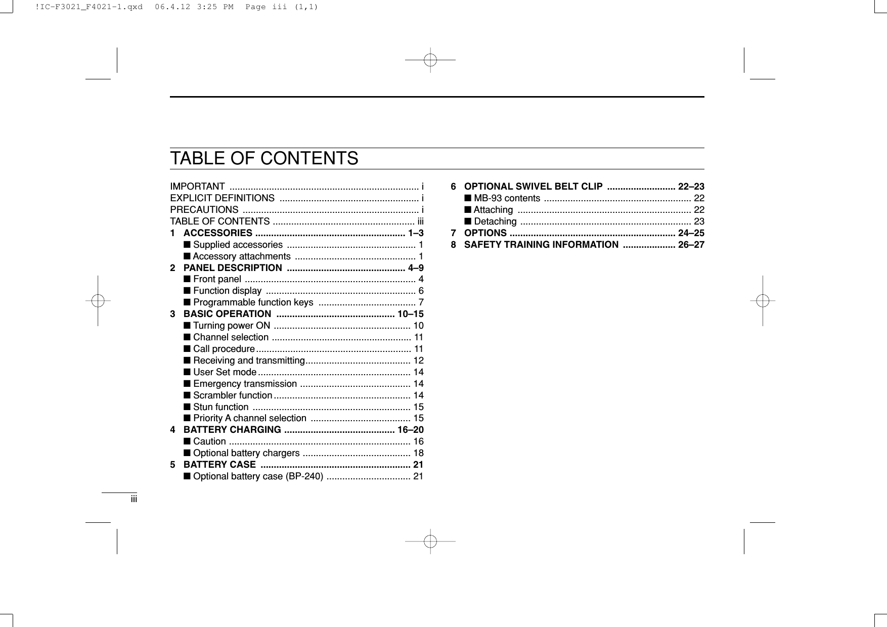 iiiIMPORTANT ........................................................................ iEXPLICIT DEFINITIONS ..................................................... iPRECAUTIONS ................................................................... iTABLE OF CONTENTS ...................................................... iii1 ACCESSORIES ......................................................... 1–3■Supplied accessories  ................................................. 1■Accessory attachments  .............................................. 12 PANEL DESCRIPTION ............................................. 4–9■Front panel ................................................................. 4■Function display  ......................................................... 6■Programmable function keys  ..................................... 73 BASIC OPERATION  ............................................. 10–15■Turning power ON .................................................... 10■Channel selection ..................................................... 11■Call procedure........................................................... 11■Receiving and transmitting........................................ 12■User Set mode .......................................................... 14■Emergency transmission .......................................... 14■Scrambler function .................................................... 14■Stun function  ............................................................ 15■Priority A channel selection  ...................................... 154 BATTERY CHARGING .......................................... 16–20■Caution ..................................................................... 16■Optional battery chargers ......................................... 185 BATTERY CASE ......................................................... 21■Optional battery case (BP-240) ................................ 216 OPTIONAL SWIVEL BELT CLIP .......................... 22–23■MB-93 contents ........................................................ 22■Attaching .................................................................. 22■Detaching ................................................................. 237 OPTIONS ............................................................... 24–258 SAFETY TRAINING INFORMATION  .................... 26–27TABLE OF CONTENTS!IC-F3021_F4021-1.qxd  06.4.12 3:25 PM  Page iii (1,1)