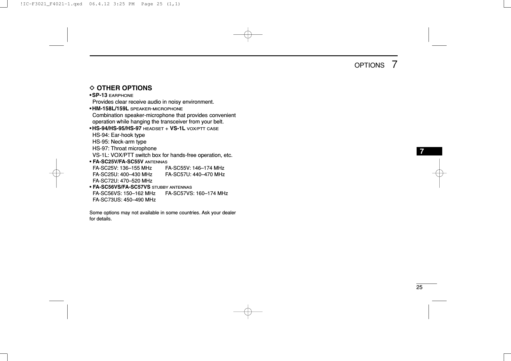 257OPTIONS7DOTHER OPTIONS• SP-13 EARPHONEProvides clear receive audio in noisy environment.• HM-158L/159LSPEAKER-MICROPHONECombination speaker-microphone that provides convenientoperation while hanging the transceiver from your belt.• HS-94/HS-95/HS-97 HEADSET+ VS-1LVOX/PTT CASEHS-94: Ear-hook typeHS-95: Neck-arm typeHS-97: Throat microphoneVS-1L: VOX/PTT switch box for hands-free operation, etc.• FA-SC25V/FA-SC55V ANTENNASFA-SC25V: 136–155 MHz FA-SC55V: 146–174 MHzFA-SC25U: 400–430 MHz FA-SC57U: 440–470 MHzFA-SC72U: 470–520 MHz• FA-SC56VS/FA-SC57VS STUBBY ANTENNASFA-SC56VS: 150–162 MHz FA-SC57VS: 160–174 MHzFA-SC73US: 450–490 MHzSome options may not available in some countries. Ask your dealerfor details.!IC-F3021_F4021-1.qxd  06.4.12 3:25 PM  Page 25 (1,1)