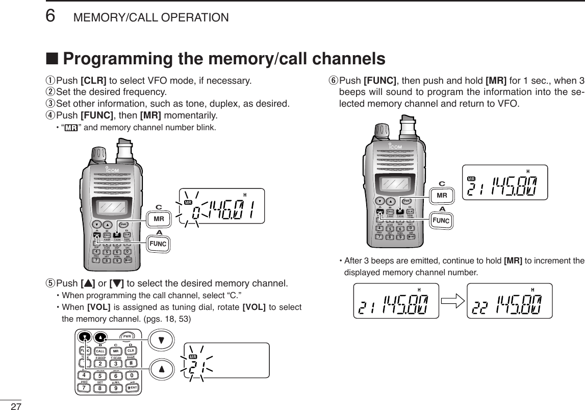 276MEMORY/CALL OPERATIONqPush [CLR] to select VFO mode, if necessary.wSet the desired frequency.eSet other information, such as tone, duplex, as desired.rPush [FUNC], then [MR] momentarily.•“X” and memory channel number blink.tPush [YY]or [ZZ]to select the desired memory channel.• When programming the call channel, select “C.”• When [VOL] is assigned as tuning dial, rotate [VOL] to selectthe memory channel. (pgs. 18, 53)yPush [FUNC], then push and hold [MR] for 1 sec., when 3beeps will sound to program the information into the se-lected memory channel and return to VFO. •After 3 beeps are emitted, continue to hold [MR] to increment thedisplayed memory channel number.DUP SCANPRIOSETH/M/LOPTSKIPBANKTONET.SCANP.BEEPABDCCALLENTMR CLRFUNCPWR9874123560AFUNCCMRPWRA147FUNCTONEDUPPRIOB258CALLP.BEEPSCANSETC369SKIPT.SCANMRH/M/LD0CLRBANKOPTENTDUP SCANPRIOSETH/M/LOPTSKIPBANKTONET.SCANP.BEEPABDCCALLENTMR CLRFUNCPWR9874123560AFUNCCMR■Programming the memory/call channels